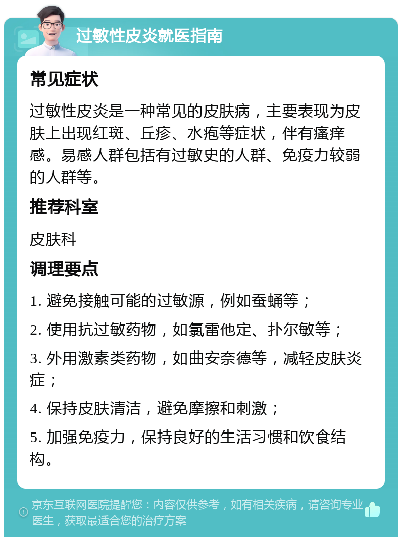 过敏性皮炎就医指南 常见症状 过敏性皮炎是一种常见的皮肤病，主要表现为皮肤上出现红斑、丘疹、水疱等症状，伴有瘙痒感。易感人群包括有过敏史的人群、免疫力较弱的人群等。 推荐科室 皮肤科 调理要点 1. 避免接触可能的过敏源，例如蚕蛹等； 2. 使用抗过敏药物，如氯雷他定、扑尔敏等； 3. 外用激素类药物，如曲安奈德等，减轻皮肤炎症； 4. 保持皮肤清洁，避免摩擦和刺激； 5. 加强免疫力，保持良好的生活习惯和饮食结构。