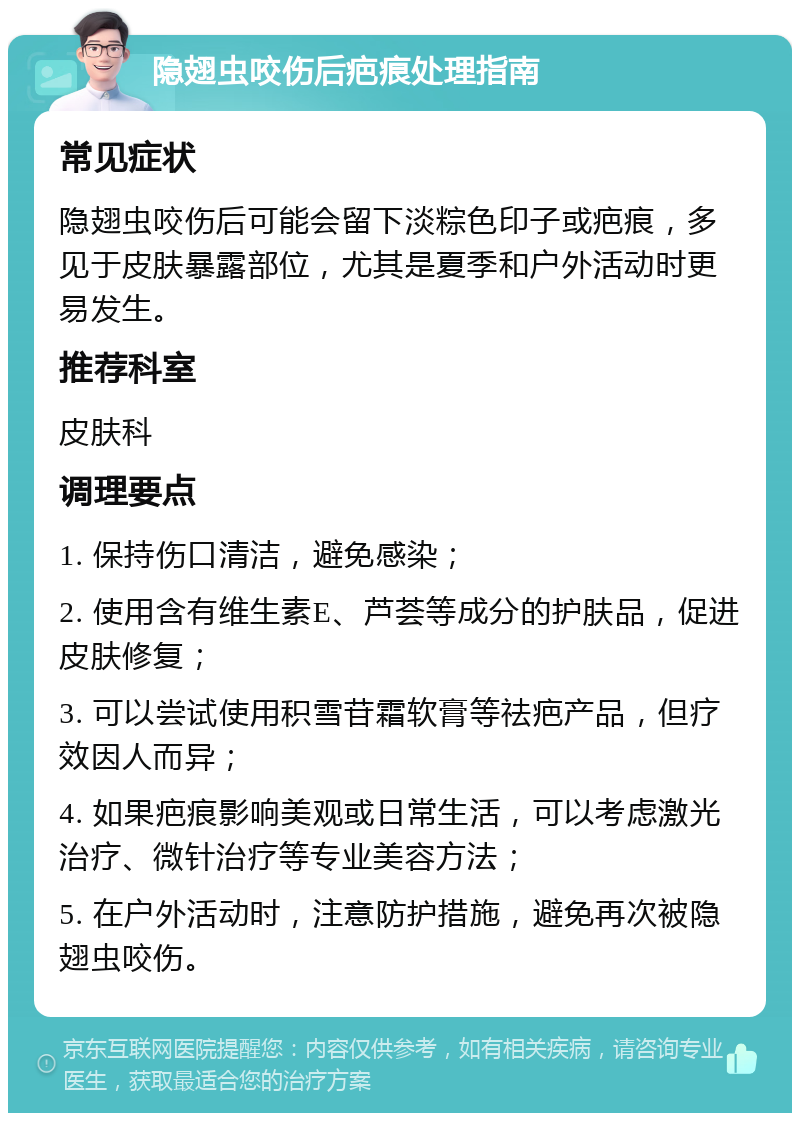 隐翅虫咬伤后疤痕处理指南 常见症状 隐翅虫咬伤后可能会留下淡粽色印子或疤痕，多见于皮肤暴露部位，尤其是夏季和户外活动时更易发生。 推荐科室 皮肤科 调理要点 1. 保持伤口清洁，避免感染； 2. 使用含有维生素E、芦荟等成分的护肤品，促进皮肤修复； 3. 可以尝试使用积雪苷霜软膏等祛疤产品，但疗效因人而异； 4. 如果疤痕影响美观或日常生活，可以考虑激光治疗、微针治疗等专业美容方法； 5. 在户外活动时，注意防护措施，避免再次被隐翅虫咬伤。