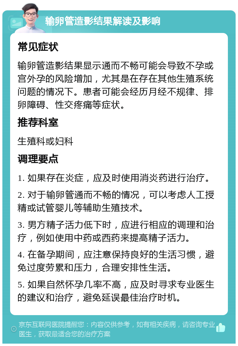 输卵管造影结果解读及影响 常见症状 输卵管造影结果显示通而不畅可能会导致不孕或宫外孕的风险增加，尤其是在存在其他生殖系统问题的情况下。患者可能会经历月经不规律、排卵障碍、性交疼痛等症状。 推荐科室 生殖科或妇科 调理要点 1. 如果存在炎症，应及时使用消炎药进行治疗。 2. 对于输卵管通而不畅的情况，可以考虑人工授精或试管婴儿等辅助生殖技术。 3. 男方精子活力低下时，应进行相应的调理和治疗，例如使用中药或西药来提高精子活力。 4. 在备孕期间，应注意保持良好的生活习惯，避免过度劳累和压力，合理安排性生活。 5. 如果自然怀孕几率不高，应及时寻求专业医生的建议和治疗，避免延误最佳治疗时机。