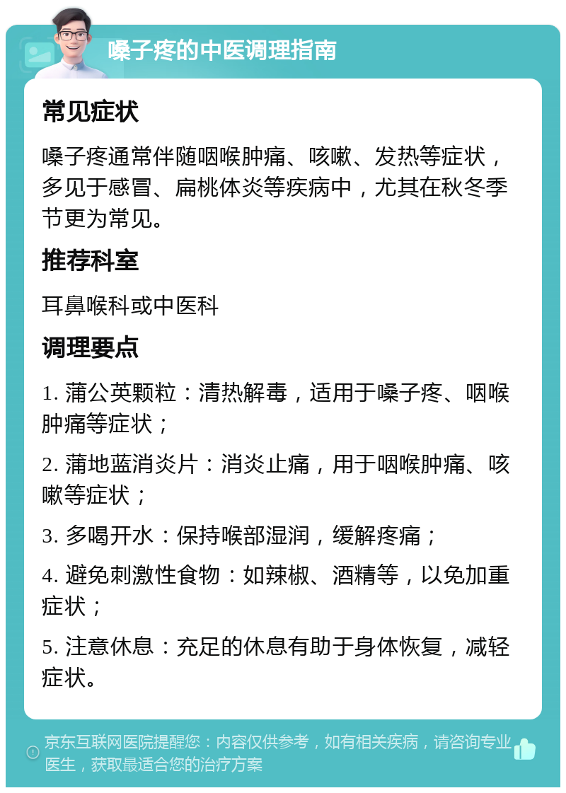 嗓子疼的中医调理指南 常见症状 嗓子疼通常伴随咽喉肿痛、咳嗽、发热等症状，多见于感冒、扁桃体炎等疾病中，尤其在秋冬季节更为常见。 推荐科室 耳鼻喉科或中医科 调理要点 1. 蒲公英颗粒：清热解毒，适用于嗓子疼、咽喉肿痛等症状； 2. 蒲地蓝消炎片：消炎止痛，用于咽喉肿痛、咳嗽等症状； 3. 多喝开水：保持喉部湿润，缓解疼痛； 4. 避免刺激性食物：如辣椒、酒精等，以免加重症状； 5. 注意休息：充足的休息有助于身体恢复，减轻症状。