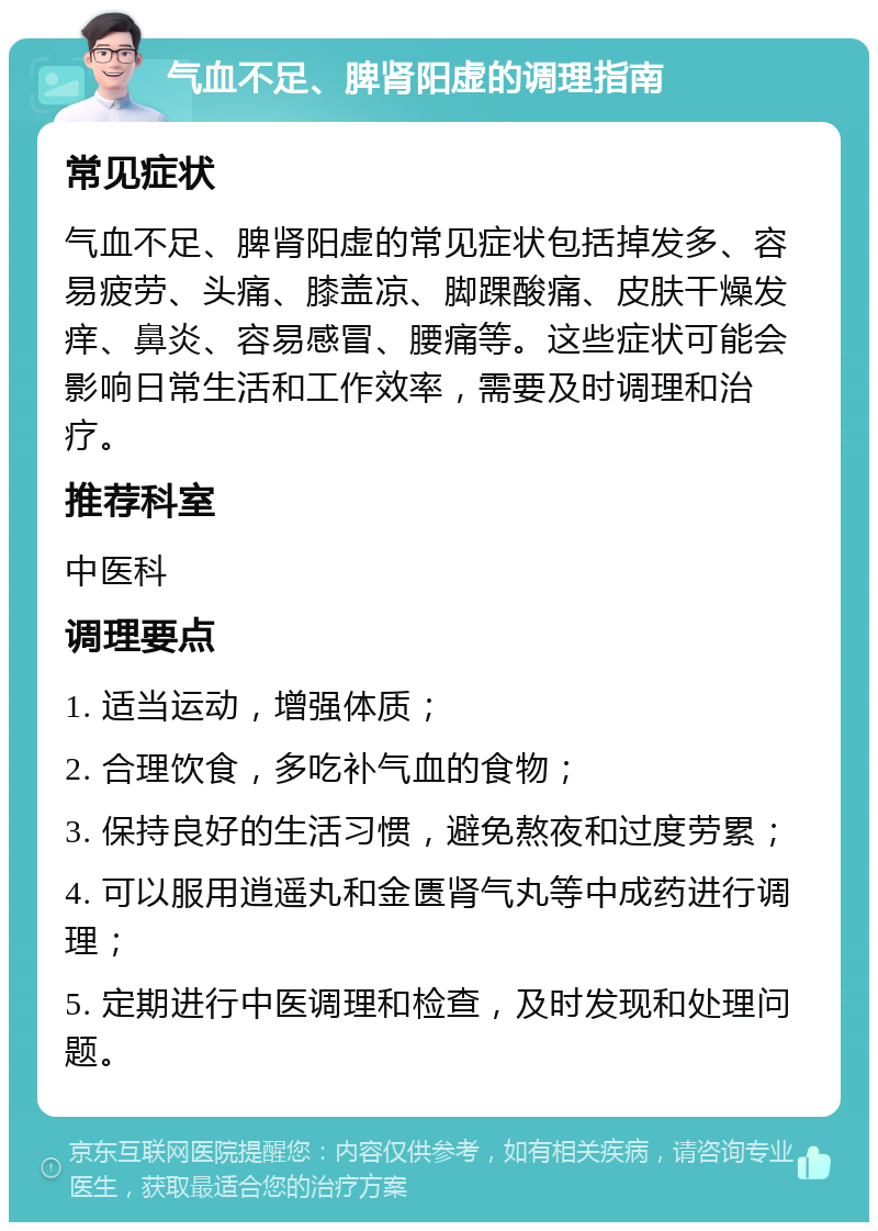 气血不足、脾肾阳虚的调理指南 常见症状 气血不足、脾肾阳虚的常见症状包括掉发多、容易疲劳、头痛、膝盖凉、脚踝酸痛、皮肤干燥发痒、鼻炎、容易感冒、腰痛等。这些症状可能会影响日常生活和工作效率，需要及时调理和治疗。 推荐科室 中医科 调理要点 1. 适当运动，增强体质； 2. 合理饮食，多吃补气血的食物； 3. 保持良好的生活习惯，避免熬夜和过度劳累； 4. 可以服用逍遥丸和金匮肾气丸等中成药进行调理； 5. 定期进行中医调理和检查，及时发现和处理问题。