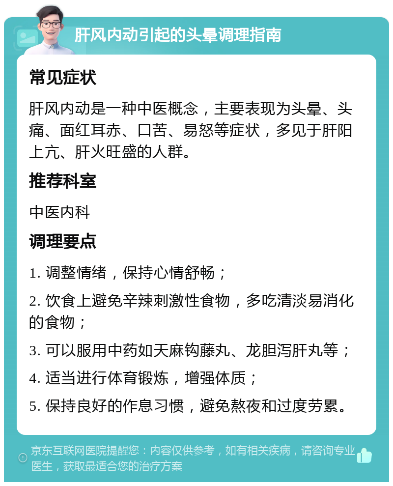 肝风内动引起的头晕调理指南 常见症状 肝风内动是一种中医概念，主要表现为头晕、头痛、面红耳赤、口苦、易怒等症状，多见于肝阳上亢、肝火旺盛的人群。 推荐科室 中医内科 调理要点 1. 调整情绪，保持心情舒畅； 2. 饮食上避免辛辣刺激性食物，多吃清淡易消化的食物； 3. 可以服用中药如天麻钩藤丸、龙胆泻肝丸等； 4. 适当进行体育锻炼，增强体质； 5. 保持良好的作息习惯，避免熬夜和过度劳累。