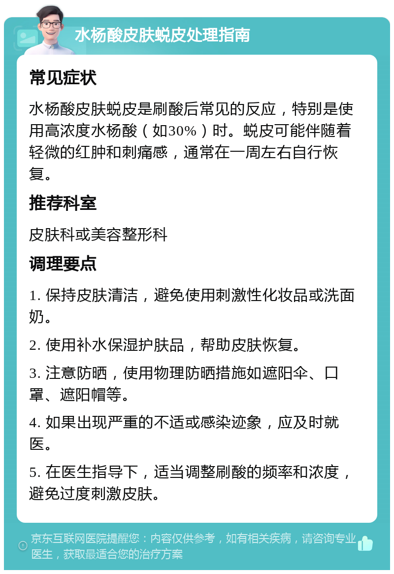 水杨酸皮肤蜕皮处理指南 常见症状 水杨酸皮肤蜕皮是刷酸后常见的反应，特别是使用高浓度水杨酸（如30%）时。蜕皮可能伴随着轻微的红肿和刺痛感，通常在一周左右自行恢复。 推荐科室 皮肤科或美容整形科 调理要点 1. 保持皮肤清洁，避免使用刺激性化妆品或洗面奶。 2. 使用补水保湿护肤品，帮助皮肤恢复。 3. 注意防晒，使用物理防晒措施如遮阳伞、口罩、遮阳帽等。 4. 如果出现严重的不适或感染迹象，应及时就医。 5. 在医生指导下，适当调整刷酸的频率和浓度，避免过度刺激皮肤。