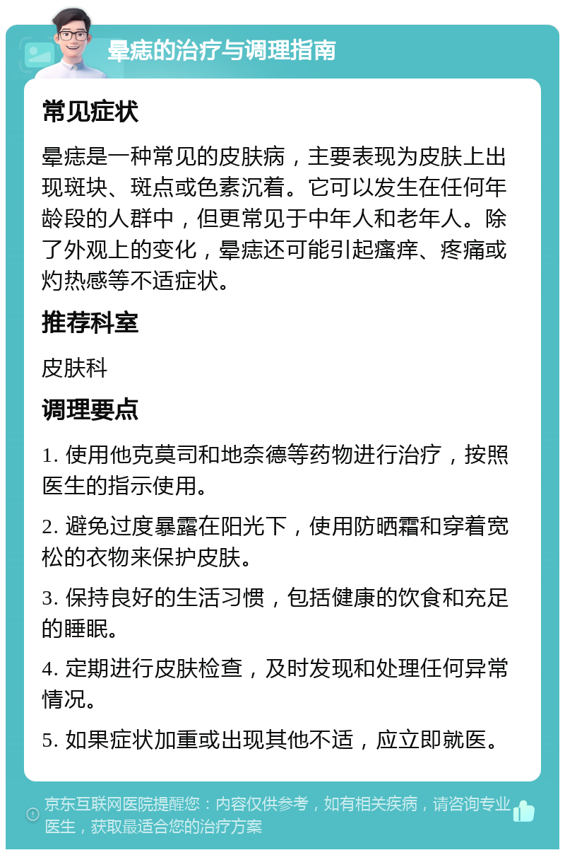 晕痣的治疗与调理指南 常见症状 晕痣是一种常见的皮肤病，主要表现为皮肤上出现斑块、斑点或色素沉着。它可以发生在任何年龄段的人群中，但更常见于中年人和老年人。除了外观上的变化，晕痣还可能引起瘙痒、疼痛或灼热感等不适症状。 推荐科室 皮肤科 调理要点 1. 使用他克莫司和地奈德等药物进行治疗，按照医生的指示使用。 2. 避免过度暴露在阳光下，使用防晒霜和穿着宽松的衣物来保护皮肤。 3. 保持良好的生活习惯，包括健康的饮食和充足的睡眠。 4. 定期进行皮肤检查，及时发现和处理任何异常情况。 5. 如果症状加重或出现其他不适，应立即就医。