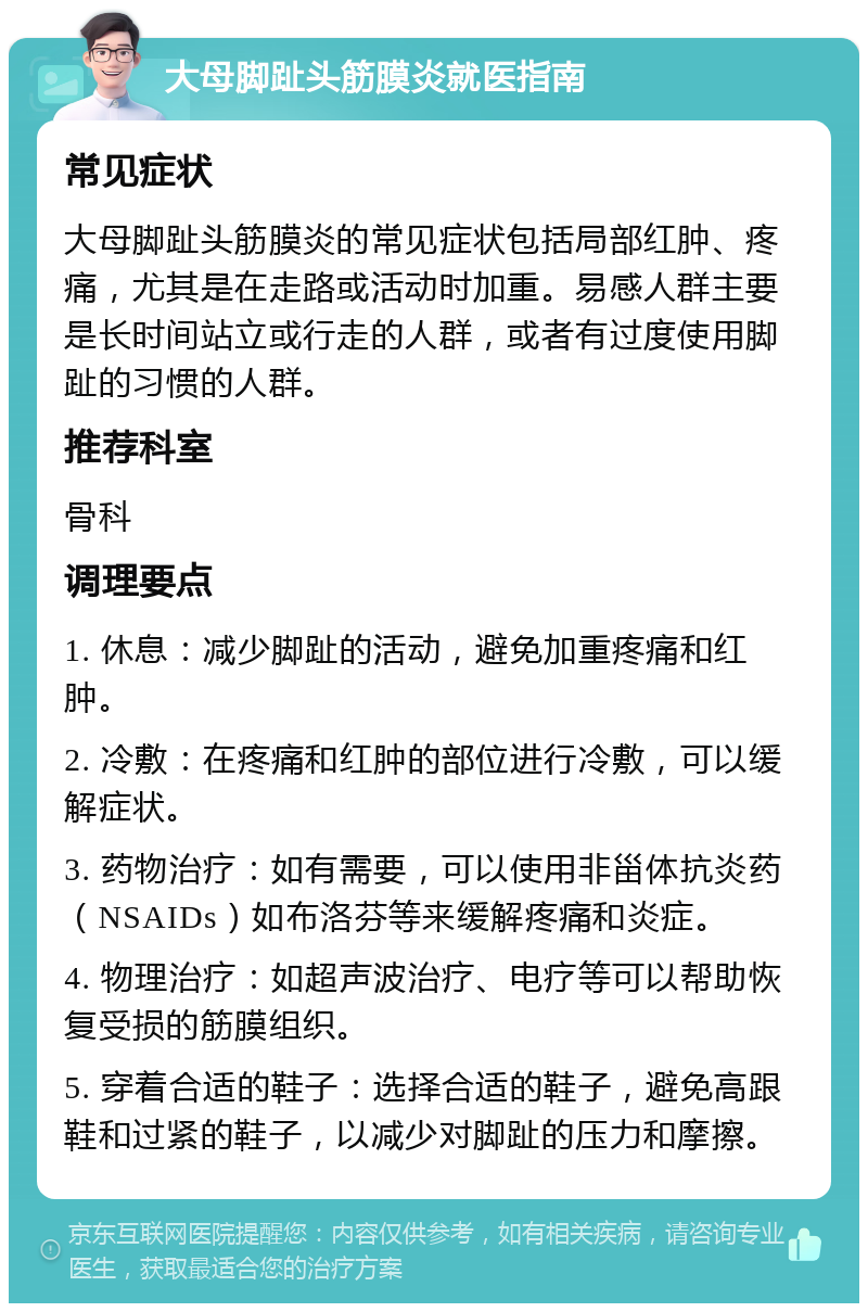 大母脚趾头筋膜炎就医指南 常见症状 大母脚趾头筋膜炎的常见症状包括局部红肿、疼痛，尤其是在走路或活动时加重。易感人群主要是长时间站立或行走的人群，或者有过度使用脚趾的习惯的人群。 推荐科室 骨科 调理要点 1. 休息：减少脚趾的活动，避免加重疼痛和红肿。 2. 冷敷：在疼痛和红肿的部位进行冷敷，可以缓解症状。 3. 药物治疗：如有需要，可以使用非甾体抗炎药（NSAIDs）如布洛芬等来缓解疼痛和炎症。 4. 物理治疗：如超声波治疗、电疗等可以帮助恢复受损的筋膜组织。 5. 穿着合适的鞋子：选择合适的鞋子，避免高跟鞋和过紧的鞋子，以减少对脚趾的压力和摩擦。