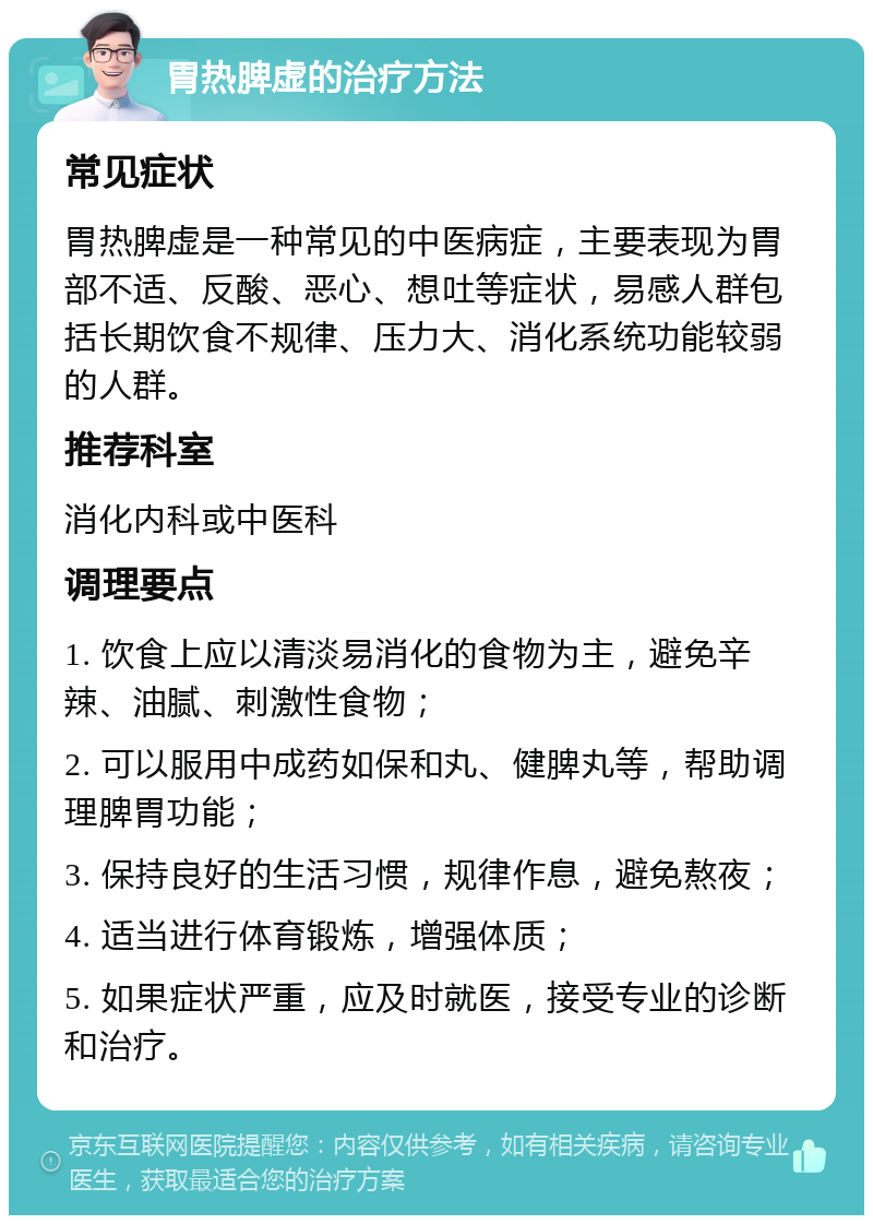 胃热脾虚的治疗方法 常见症状 胃热脾虚是一种常见的中医病症，主要表现为胃部不适、反酸、恶心、想吐等症状，易感人群包括长期饮食不规律、压力大、消化系统功能较弱的人群。 推荐科室 消化内科或中医科 调理要点 1. 饮食上应以清淡易消化的食物为主，避免辛辣、油腻、刺激性食物； 2. 可以服用中成药如保和丸、健脾丸等，帮助调理脾胃功能； 3. 保持良好的生活习惯，规律作息，避免熬夜； 4. 适当进行体育锻炼，增强体质； 5. 如果症状严重，应及时就医，接受专业的诊断和治疗。