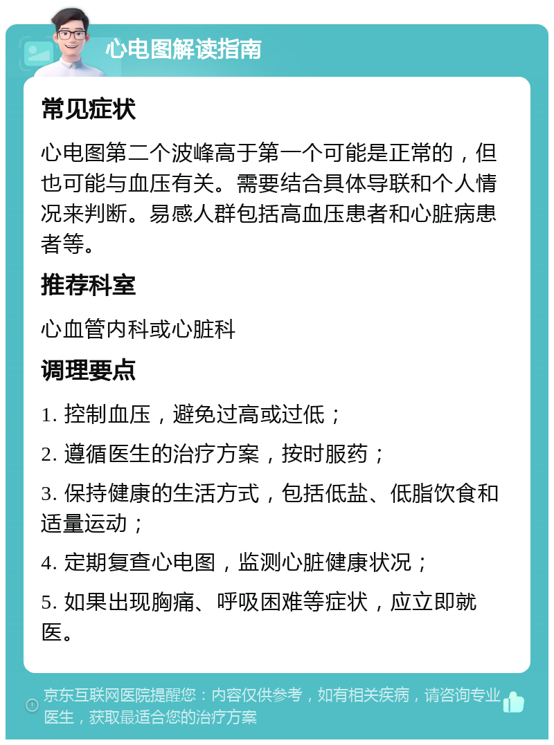 心电图解读指南 常见症状 心电图第二个波峰高于第一个可能是正常的，但也可能与血压有关。需要结合具体导联和个人情况来判断。易感人群包括高血压患者和心脏病患者等。 推荐科室 心血管内科或心脏科 调理要点 1. 控制血压，避免过高或过低； 2. 遵循医生的治疗方案，按时服药； 3. 保持健康的生活方式，包括低盐、低脂饮食和适量运动； 4. 定期复查心电图，监测心脏健康状况； 5. 如果出现胸痛、呼吸困难等症状，应立即就医。