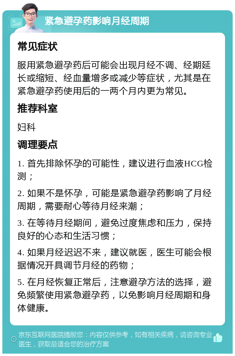 紧急避孕药影响月经周期 常见症状 服用紧急避孕药后可能会出现月经不调、经期延长或缩短、经血量增多或减少等症状，尤其是在紧急避孕药使用后的一两个月内更为常见。 推荐科室 妇科 调理要点 1. 首先排除怀孕的可能性，建议进行血液HCG检测； 2. 如果不是怀孕，可能是紧急避孕药影响了月经周期，需要耐心等待月经来潮； 3. 在等待月经期间，避免过度焦虑和压力，保持良好的心态和生活习惯； 4. 如果月经迟迟不来，建议就医，医生可能会根据情况开具调节月经的药物； 5. 在月经恢复正常后，注意避孕方法的选择，避免频繁使用紧急避孕药，以免影响月经周期和身体健康。