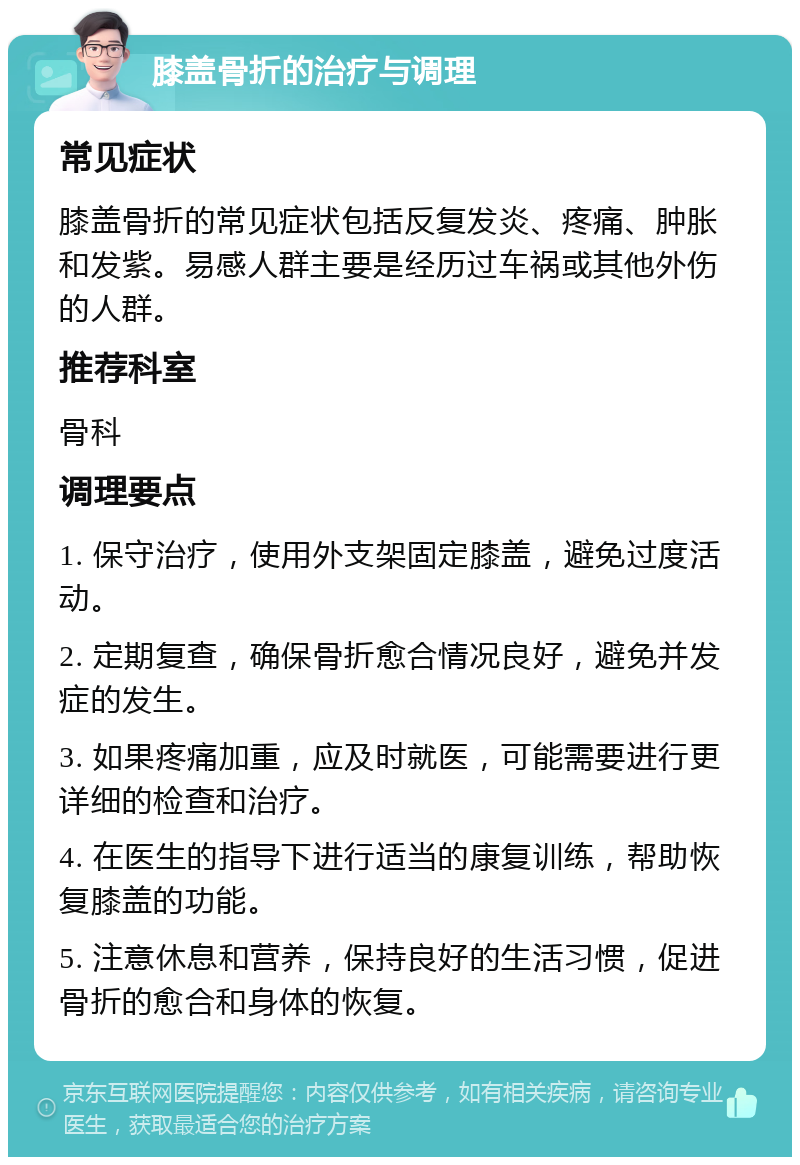 膝盖骨折的治疗与调理 常见症状 膝盖骨折的常见症状包括反复发炎、疼痛、肿胀和发紫。易感人群主要是经历过车祸或其他外伤的人群。 推荐科室 骨科 调理要点 1. 保守治疗，使用外支架固定膝盖，避免过度活动。 2. 定期复查，确保骨折愈合情况良好，避免并发症的发生。 3. 如果疼痛加重，应及时就医，可能需要进行更详细的检查和治疗。 4. 在医生的指导下进行适当的康复训练，帮助恢复膝盖的功能。 5. 注意休息和营养，保持良好的生活习惯，促进骨折的愈合和身体的恢复。