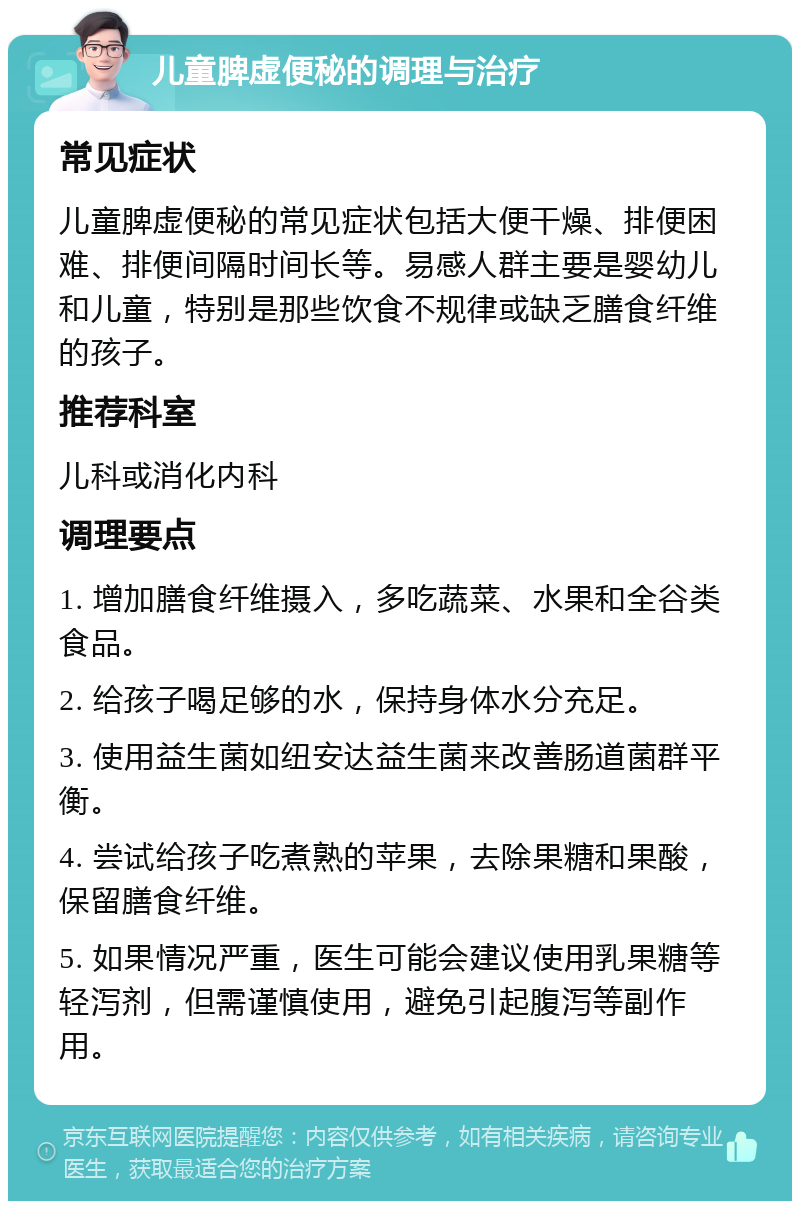 儿童脾虚便秘的调理与治疗 常见症状 儿童脾虚便秘的常见症状包括大便干燥、排便困难、排便间隔时间长等。易感人群主要是婴幼儿和儿童，特别是那些饮食不规律或缺乏膳食纤维的孩子。 推荐科室 儿科或消化内科 调理要点 1. 增加膳食纤维摄入，多吃蔬菜、水果和全谷类食品。 2. 给孩子喝足够的水，保持身体水分充足。 3. 使用益生菌如纽安达益生菌来改善肠道菌群平衡。 4. 尝试给孩子吃煮熟的苹果，去除果糖和果酸，保留膳食纤维。 5. 如果情况严重，医生可能会建议使用乳果糖等轻泻剂，但需谨慎使用，避免引起腹泻等副作用。