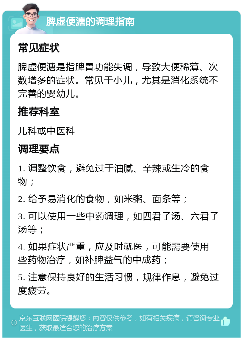 脾虚便溏的调理指南 常见症状 脾虚便溏是指脾胃功能失调，导致大便稀薄、次数增多的症状。常见于小儿，尤其是消化系统不完善的婴幼儿。 推荐科室 儿科或中医科 调理要点 1. 调整饮食，避免过于油腻、辛辣或生冷的食物； 2. 给予易消化的食物，如米粥、面条等； 3. 可以使用一些中药调理，如四君子汤、六君子汤等； 4. 如果症状严重，应及时就医，可能需要使用一些药物治疗，如补脾益气的中成药； 5. 注意保持良好的生活习惯，规律作息，避免过度疲劳。