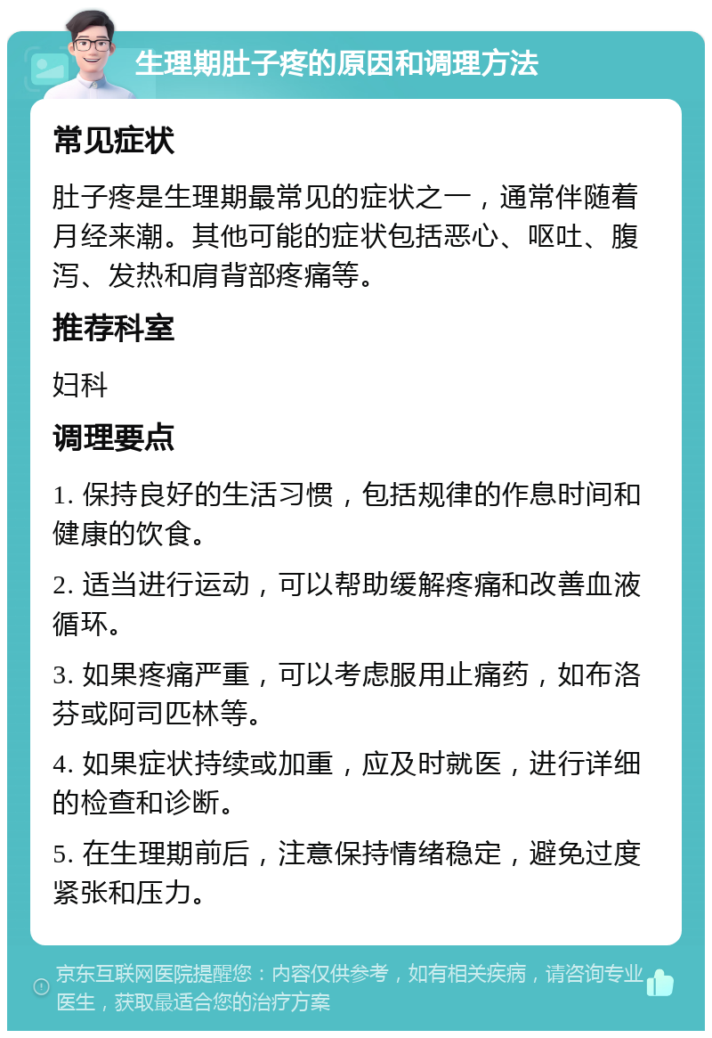 生理期肚子疼的原因和调理方法 常见症状 肚子疼是生理期最常见的症状之一，通常伴随着月经来潮。其他可能的症状包括恶心、呕吐、腹泻、发热和肩背部疼痛等。 推荐科室 妇科 调理要点 1. 保持良好的生活习惯，包括规律的作息时间和健康的饮食。 2. 适当进行运动，可以帮助缓解疼痛和改善血液循环。 3. 如果疼痛严重，可以考虑服用止痛药，如布洛芬或阿司匹林等。 4. 如果症状持续或加重，应及时就医，进行详细的检查和诊断。 5. 在生理期前后，注意保持情绪稳定，避免过度紧张和压力。