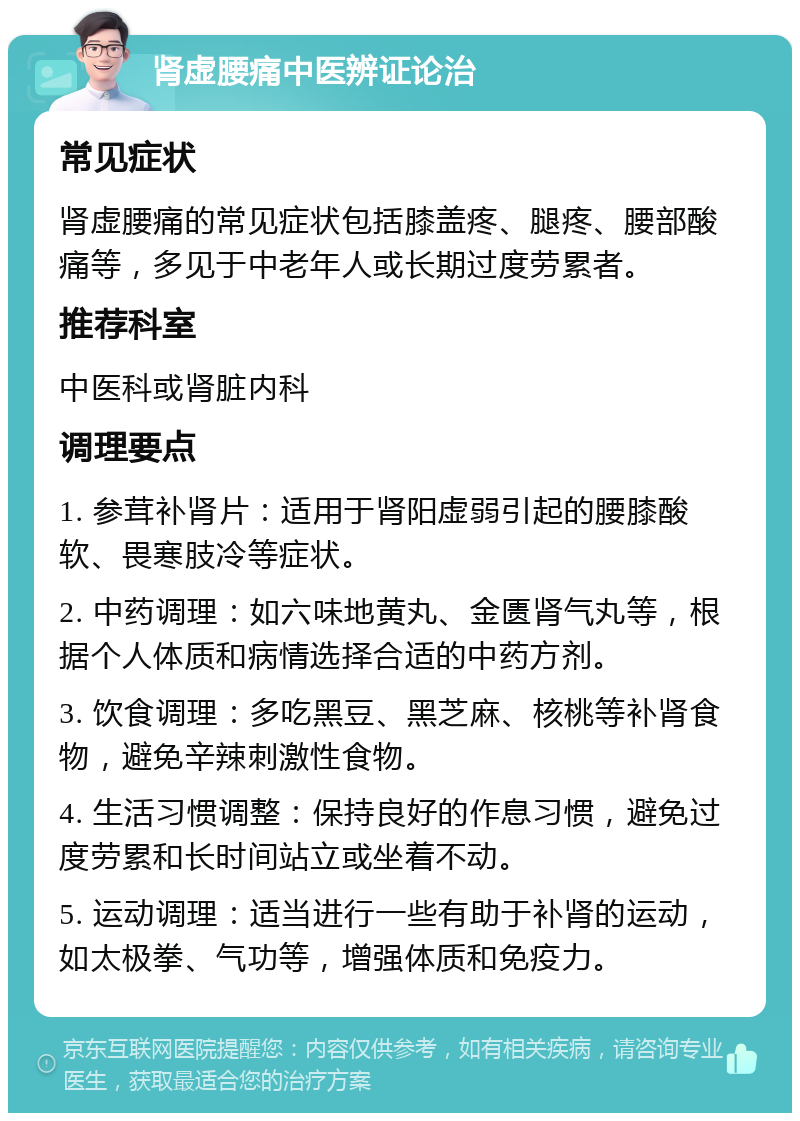 肾虚腰痛中医辨证论治 常见症状 肾虚腰痛的常见症状包括膝盖疼、腿疼、腰部酸痛等，多见于中老年人或长期过度劳累者。 推荐科室 中医科或肾脏内科 调理要点 1. 参茸补肾片：适用于肾阳虚弱引起的腰膝酸软、畏寒肢冷等症状。 2. 中药调理：如六味地黄丸、金匮肾气丸等，根据个人体质和病情选择合适的中药方剂。 3. 饮食调理：多吃黑豆、黑芝麻、核桃等补肾食物，避免辛辣刺激性食物。 4. 生活习惯调整：保持良好的作息习惯，避免过度劳累和长时间站立或坐着不动。 5. 运动调理：适当进行一些有助于补肾的运动，如太极拳、气功等，增强体质和免疫力。