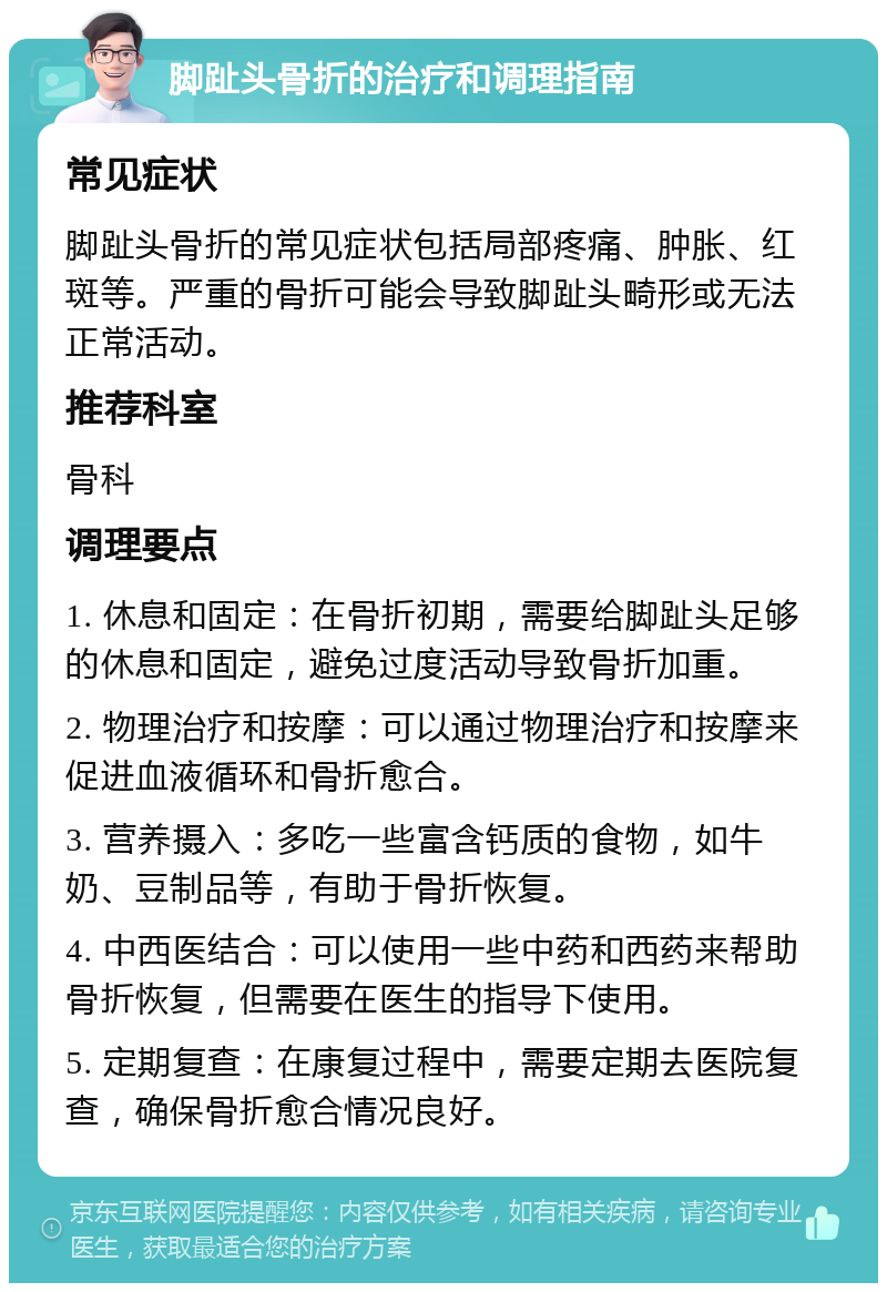 脚趾头骨折的治疗和调理指南 常见症状 脚趾头骨折的常见症状包括局部疼痛、肿胀、红斑等。严重的骨折可能会导致脚趾头畸形或无法正常活动。 推荐科室 骨科 调理要点 1. 休息和固定：在骨折初期，需要给脚趾头足够的休息和固定，避免过度活动导致骨折加重。 2. 物理治疗和按摩：可以通过物理治疗和按摩来促进血液循环和骨折愈合。 3. 营养摄入：多吃一些富含钙质的食物，如牛奶、豆制品等，有助于骨折恢复。 4. 中西医结合：可以使用一些中药和西药来帮助骨折恢复，但需要在医生的指导下使用。 5. 定期复查：在康复过程中，需要定期去医院复查，确保骨折愈合情况良好。