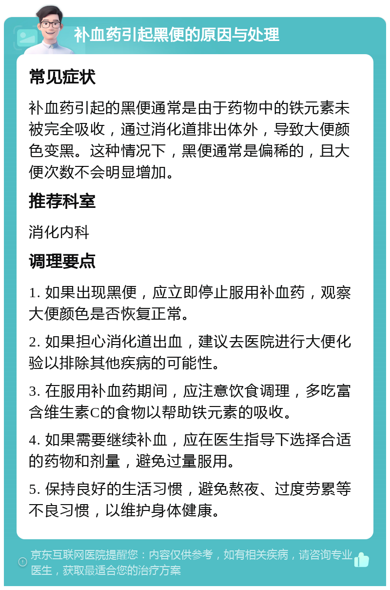 补血药引起黑便的原因与处理 常见症状 补血药引起的黑便通常是由于药物中的铁元素未被完全吸收，通过消化道排出体外，导致大便颜色变黑。这种情况下，黑便通常是偏稀的，且大便次数不会明显增加。 推荐科室 消化内科 调理要点 1. 如果出现黑便，应立即停止服用补血药，观察大便颜色是否恢复正常。 2. 如果担心消化道出血，建议去医院进行大便化验以排除其他疾病的可能性。 3. 在服用补血药期间，应注意饮食调理，多吃富含维生素C的食物以帮助铁元素的吸收。 4. 如果需要继续补血，应在医生指导下选择合适的药物和剂量，避免过量服用。 5. 保持良好的生活习惯，避免熬夜、过度劳累等不良习惯，以维护身体健康。