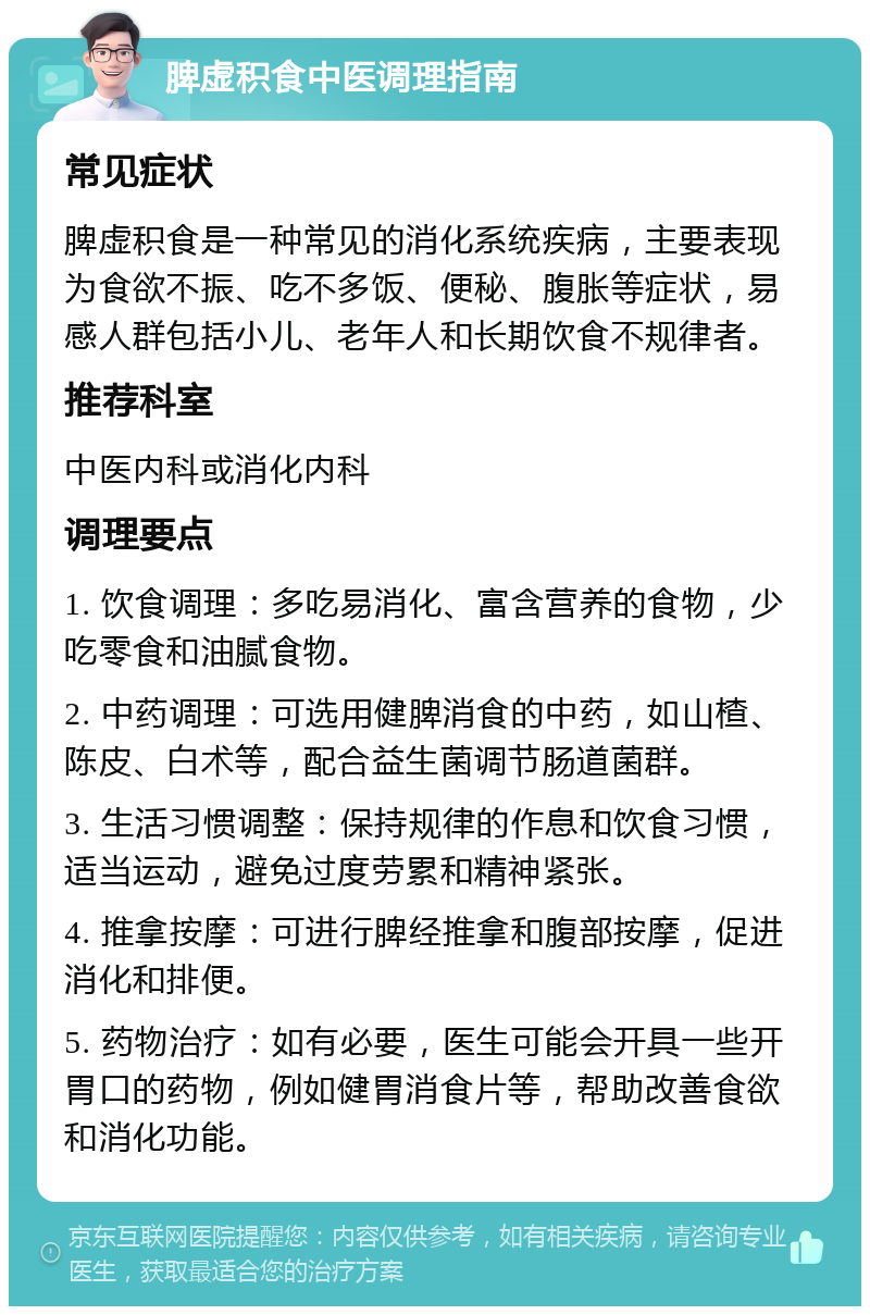 脾虚积食中医调理指南 常见症状 脾虚积食是一种常见的消化系统疾病，主要表现为食欲不振、吃不多饭、便秘、腹胀等症状，易感人群包括小儿、老年人和长期饮食不规律者。 推荐科室 中医内科或消化内科 调理要点 1. 饮食调理：多吃易消化、富含营养的食物，少吃零食和油腻食物。 2. 中药调理：可选用健脾消食的中药，如山楂、陈皮、白术等，配合益生菌调节肠道菌群。 3. 生活习惯调整：保持规律的作息和饮食习惯，适当运动，避免过度劳累和精神紧张。 4. 推拿按摩：可进行脾经推拿和腹部按摩，促进消化和排便。 5. 药物治疗：如有必要，医生可能会开具一些开胃口的药物，例如健胃消食片等，帮助改善食欲和消化功能。