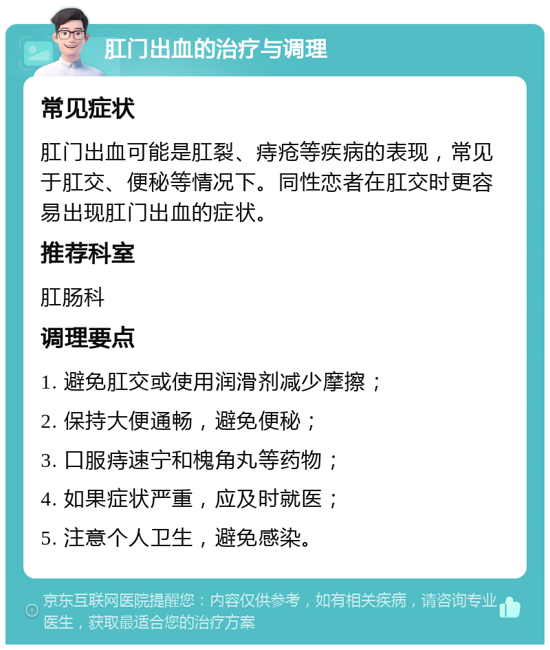 肛门出血的治疗与调理 常见症状 肛门出血可能是肛裂、痔疮等疾病的表现，常见于肛交、便秘等情况下。同性恋者在肛交时更容易出现肛门出血的症状。 推荐科室 肛肠科 调理要点 1. 避免肛交或使用润滑剂减少摩擦； 2. 保持大便通畅，避免便秘； 3. 口服痔速宁和槐角丸等药物； 4. 如果症状严重，应及时就医； 5. 注意个人卫生，避免感染。