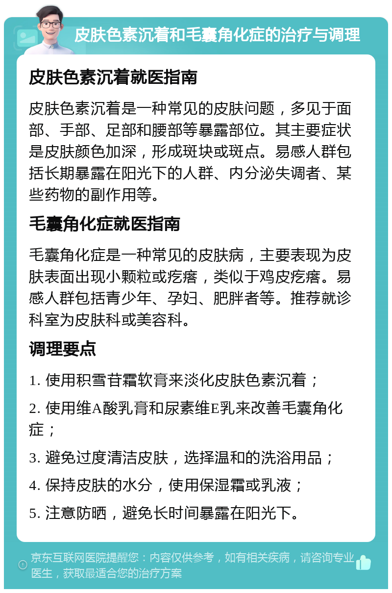 皮肤色素沉着和毛囊角化症的治疗与调理 皮肤色素沉着就医指南 皮肤色素沉着是一种常见的皮肤问题，多见于面部、手部、足部和腰部等暴露部位。其主要症状是皮肤颜色加深，形成斑块或斑点。易感人群包括长期暴露在阳光下的人群、内分泌失调者、某些药物的副作用等。 毛囊角化症就医指南 毛囊角化症是一种常见的皮肤病，主要表现为皮肤表面出现小颗粒或疙瘩，类似于鸡皮疙瘩。易感人群包括青少年、孕妇、肥胖者等。推荐就诊科室为皮肤科或美容科。 调理要点 1. 使用积雪苷霜软膏来淡化皮肤色素沉着； 2. 使用维A酸乳膏和尿素维E乳来改善毛囊角化症； 3. 避免过度清洁皮肤，选择温和的洗浴用品； 4. 保持皮肤的水分，使用保湿霜或乳液； 5. 注意防晒，避免长时间暴露在阳光下。