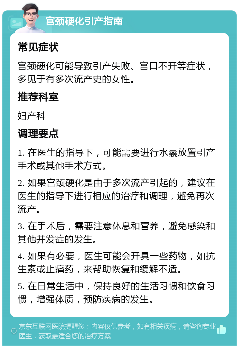 宫颈硬化引产指南 常见症状 宫颈硬化可能导致引产失败、宫口不开等症状，多见于有多次流产史的女性。 推荐科室 妇产科 调理要点 1. 在医生的指导下，可能需要进行水囊放置引产手术或其他手术方式。 2. 如果宫颈硬化是由于多次流产引起的，建议在医生的指导下进行相应的治疗和调理，避免再次流产。 3. 在手术后，需要注意休息和营养，避免感染和其他并发症的发生。 4. 如果有必要，医生可能会开具一些药物，如抗生素或止痛药，来帮助恢复和缓解不适。 5. 在日常生活中，保持良好的生活习惯和饮食习惯，增强体质，预防疾病的发生。