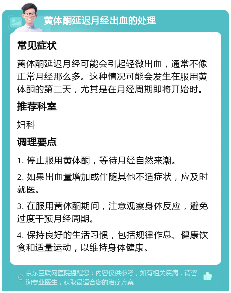 黄体酮延迟月经出血的处理 常见症状 黄体酮延迟月经可能会引起轻微出血，通常不像正常月经那么多。这种情况可能会发生在服用黄体酮的第三天，尤其是在月经周期即将开始时。 推荐科室 妇科 调理要点 1. 停止服用黄体酮，等待月经自然来潮。 2. 如果出血量增加或伴随其他不适症状，应及时就医。 3. 在服用黄体酮期间，注意观察身体反应，避免过度干预月经周期。 4. 保持良好的生活习惯，包括规律作息、健康饮食和适量运动，以维持身体健康。