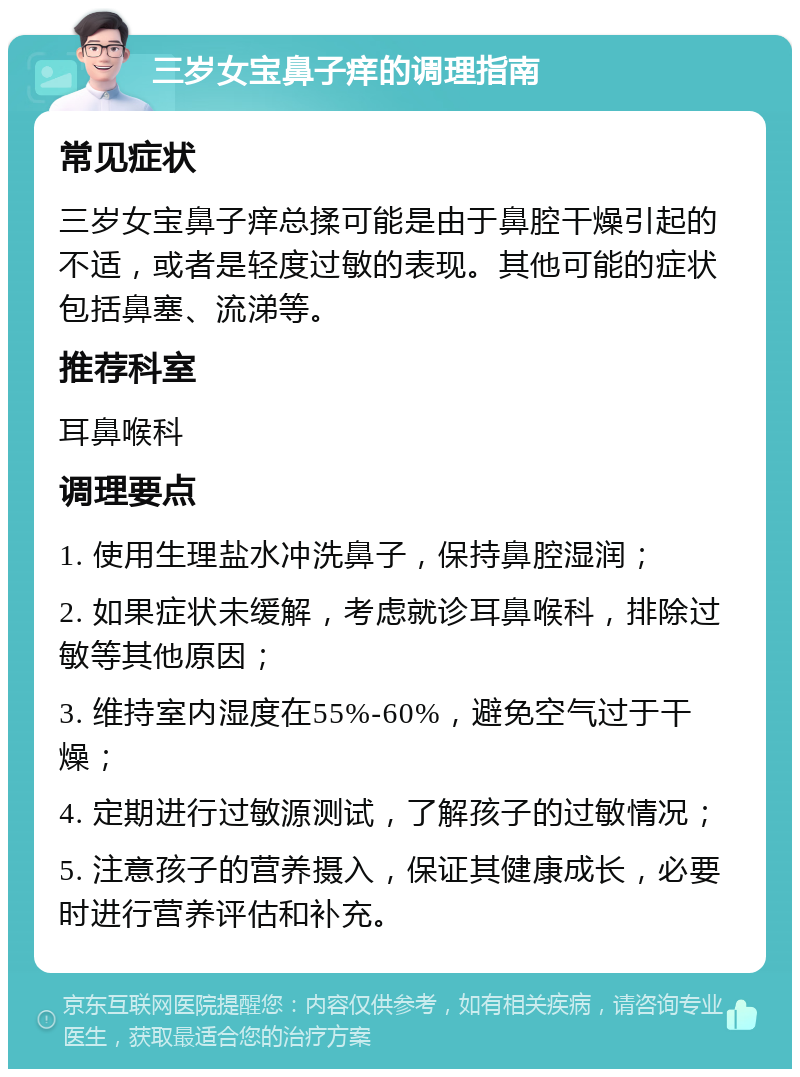 三岁女宝鼻子痒的调理指南 常见症状 三岁女宝鼻子痒总揉可能是由于鼻腔干燥引起的不适，或者是轻度过敏的表现。其他可能的症状包括鼻塞、流涕等。 推荐科室 耳鼻喉科 调理要点 1. 使用生理盐水冲洗鼻子，保持鼻腔湿润； 2. 如果症状未缓解，考虑就诊耳鼻喉科，排除过敏等其他原因； 3. 维持室内湿度在55%-60%，避免空气过于干燥； 4. 定期进行过敏源测试，了解孩子的过敏情况； 5. 注意孩子的营养摄入，保证其健康成长，必要时进行营养评估和补充。