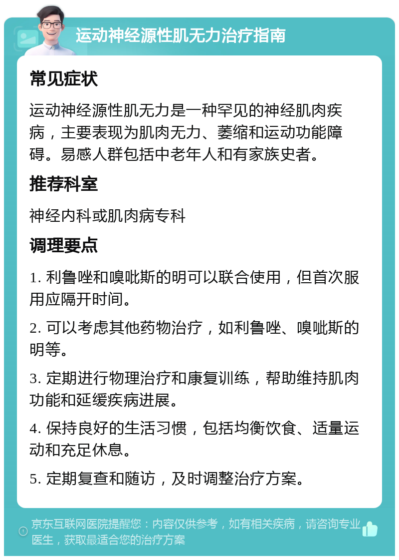 运动神经源性肌无力治疗指南 常见症状 运动神经源性肌无力是一种罕见的神经肌肉疾病，主要表现为肌肉无力、萎缩和运动功能障碍。易感人群包括中老年人和有家族史者。 推荐科室 神经内科或肌肉病专科 调理要点 1. 利鲁唑和嗅吡斯的明可以联合使用，但首次服用应隔开时间。 2. 可以考虑其他药物治疗，如利鲁唑、嗅呲斯的明等。 3. 定期进行物理治疗和康复训练，帮助维持肌肉功能和延缓疾病进展。 4. 保持良好的生活习惯，包括均衡饮食、适量运动和充足休息。 5. 定期复查和随访，及时调整治疗方案。