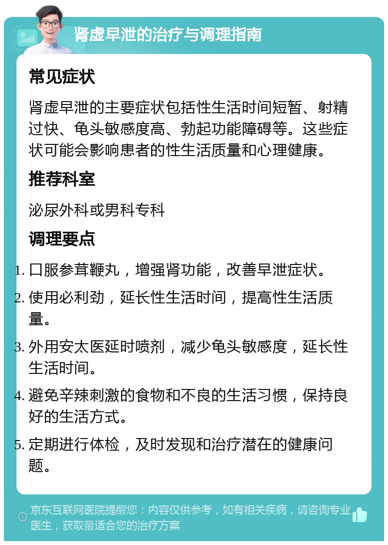 肾虚早泄的治疗与调理指南 常见症状 肾虚早泄的主要症状包括性生活时间短暂、射精过快、龟头敏感度高、勃起功能障碍等。这些症状可能会影响患者的性生活质量和心理健康。 推荐科室 泌尿外科或男科专科 调理要点 口服参茸鞭丸，增强肾功能，改善早泄症状。 使用必利劲，延长性生活时间，提高性生活质量。 外用安太医延时喷剂，减少龟头敏感度，延长性生活时间。 避免辛辣刺激的食物和不良的生活习惯，保持良好的生活方式。 定期进行体检，及时发现和治疗潜在的健康问题。