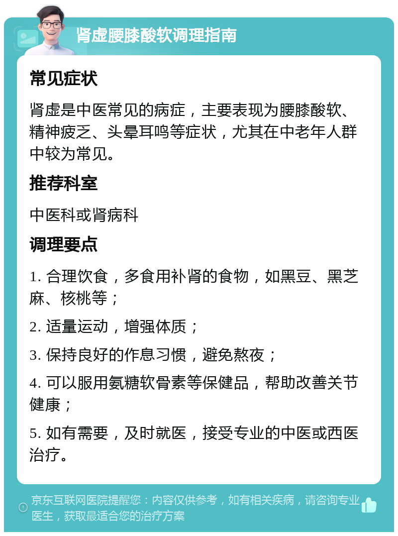 肾虚腰膝酸软调理指南 常见症状 肾虚是中医常见的病症，主要表现为腰膝酸软、精神疲乏、头晕耳鸣等症状，尤其在中老年人群中较为常见。 推荐科室 中医科或肾病科 调理要点 1. 合理饮食，多食用补肾的食物，如黑豆、黑芝麻、核桃等； 2. 适量运动，增强体质； 3. 保持良好的作息习惯，避免熬夜； 4. 可以服用氨糖软骨素等保健品，帮助改善关节健康； 5. 如有需要，及时就医，接受专业的中医或西医治疗。