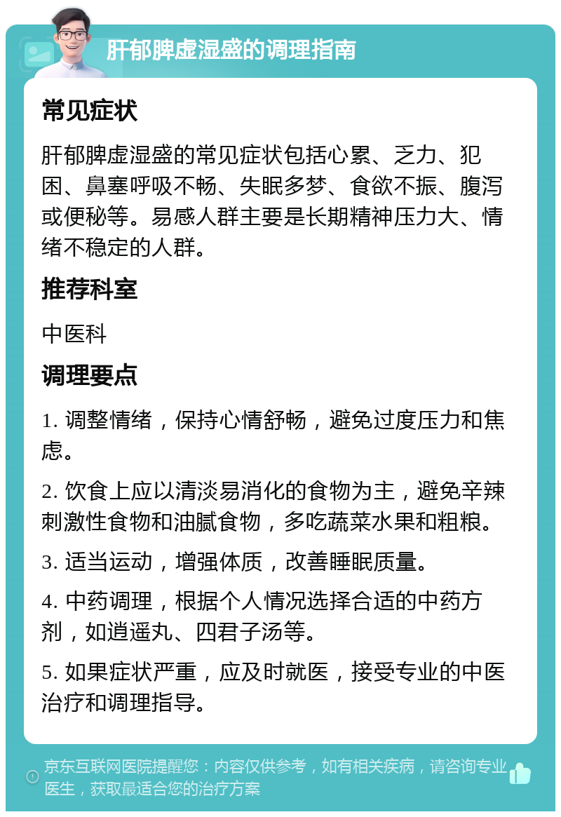 肝郁脾虚湿盛的调理指南 常见症状 肝郁脾虚湿盛的常见症状包括心累、乏力、犯困、鼻塞呼吸不畅、失眠多梦、食欲不振、腹泻或便秘等。易感人群主要是长期精神压力大、情绪不稳定的人群。 推荐科室 中医科 调理要点 1. 调整情绪，保持心情舒畅，避免过度压力和焦虑。 2. 饮食上应以清淡易消化的食物为主，避免辛辣刺激性食物和油腻食物，多吃蔬菜水果和粗粮。 3. 适当运动，增强体质，改善睡眠质量。 4. 中药调理，根据个人情况选择合适的中药方剂，如逍遥丸、四君子汤等。 5. 如果症状严重，应及时就医，接受专业的中医治疗和调理指导。