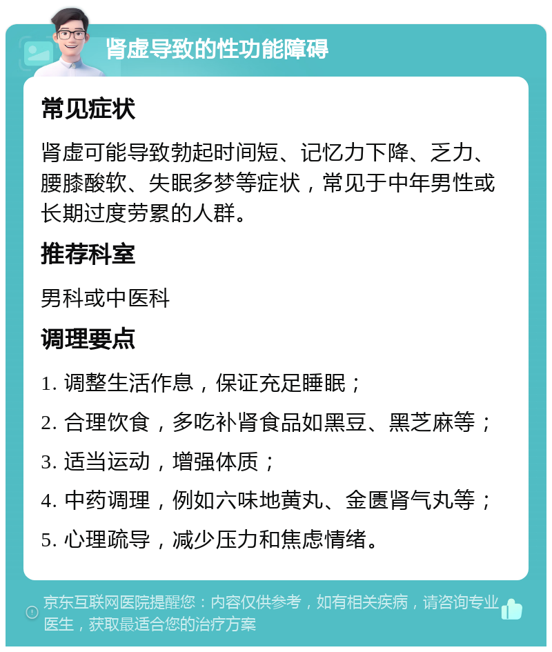 肾虚导致的性功能障碍 常见症状 肾虚可能导致勃起时间短、记忆力下降、乏力、腰膝酸软、失眠多梦等症状，常见于中年男性或长期过度劳累的人群。 推荐科室 男科或中医科 调理要点 1. 调整生活作息，保证充足睡眠； 2. 合理饮食，多吃补肾食品如黑豆、黑芝麻等； 3. 适当运动，增强体质； 4. 中药调理，例如六味地黄丸、金匮肾气丸等； 5. 心理疏导，减少压力和焦虑情绪。