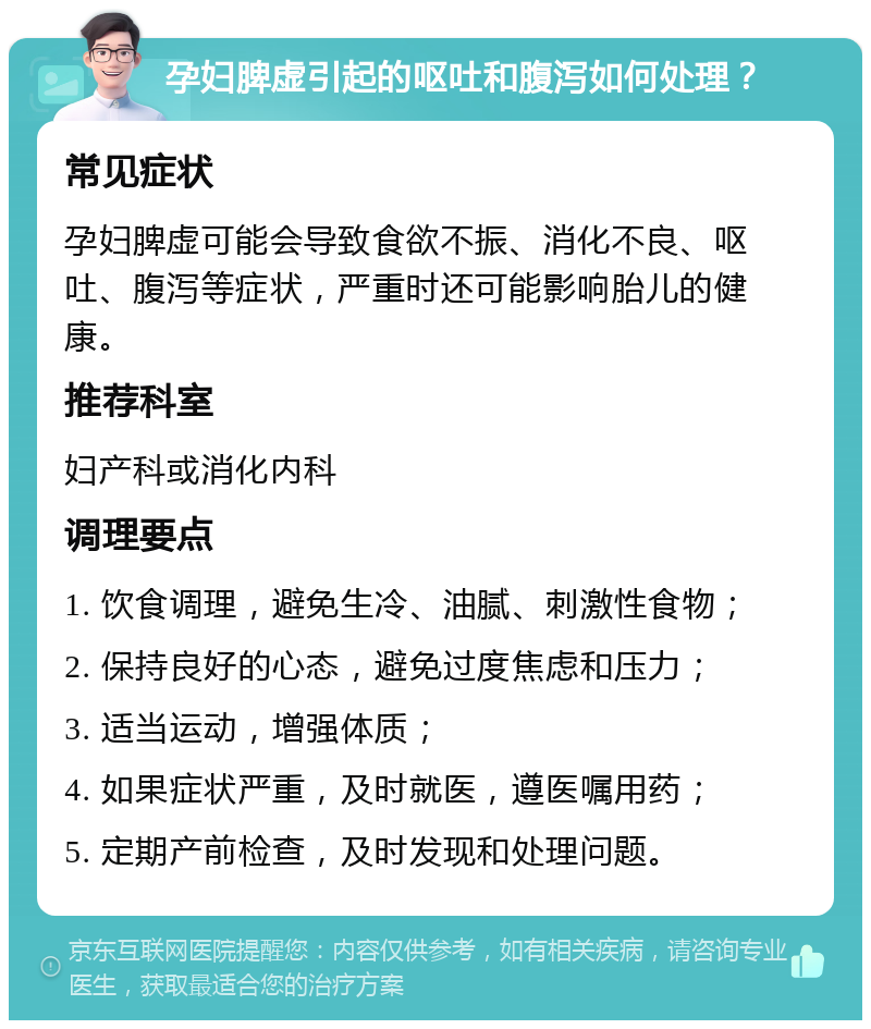 孕妇脾虚引起的呕吐和腹泻如何处理？ 常见症状 孕妇脾虚可能会导致食欲不振、消化不良、呕吐、腹泻等症状，严重时还可能影响胎儿的健康。 推荐科室 妇产科或消化内科 调理要点 1. 饮食调理，避免生冷、油腻、刺激性食物； 2. 保持良好的心态，避免过度焦虑和压力； 3. 适当运动，增强体质； 4. 如果症状严重，及时就医，遵医嘱用药； 5. 定期产前检查，及时发现和处理问题。