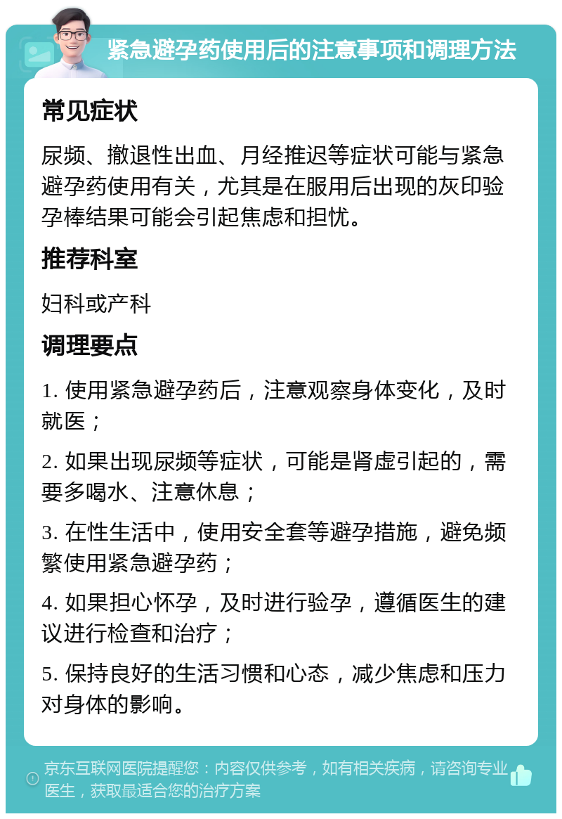 紧急避孕药使用后的注意事项和调理方法 常见症状 尿频、撤退性出血、月经推迟等症状可能与紧急避孕药使用有关，尤其是在服用后出现的灰印验孕棒结果可能会引起焦虑和担忧。 推荐科室 妇科或产科 调理要点 1. 使用紧急避孕药后，注意观察身体变化，及时就医； 2. 如果出现尿频等症状，可能是肾虚引起的，需要多喝水、注意休息； 3. 在性生活中，使用安全套等避孕措施，避免频繁使用紧急避孕药； 4. 如果担心怀孕，及时进行验孕，遵循医生的建议进行检查和治疗； 5. 保持良好的生活习惯和心态，减少焦虑和压力对身体的影响。