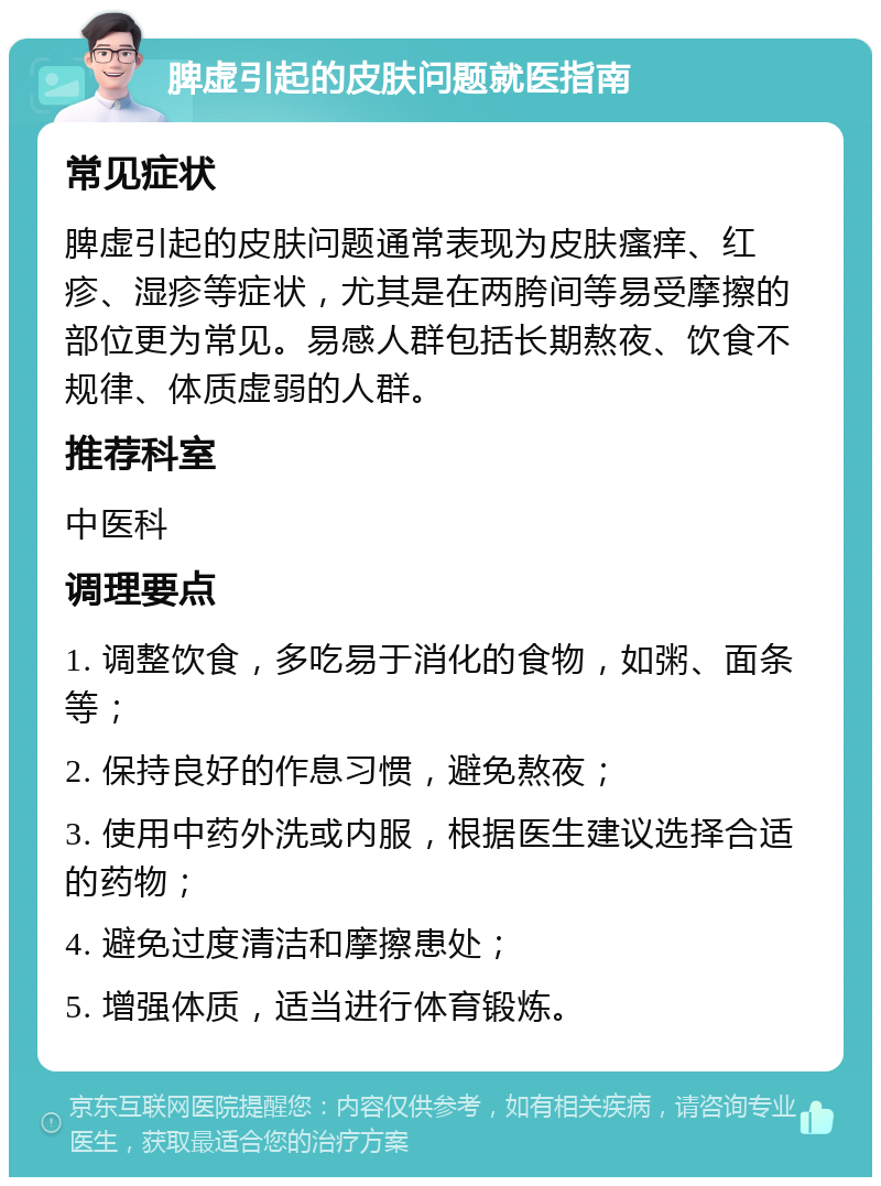 脾虚引起的皮肤问题就医指南 常见症状 脾虚引起的皮肤问题通常表现为皮肤瘙痒、红疹、湿疹等症状，尤其是在两胯间等易受摩擦的部位更为常见。易感人群包括长期熬夜、饮食不规律、体质虚弱的人群。 推荐科室 中医科 调理要点 1. 调整饮食，多吃易于消化的食物，如粥、面条等； 2. 保持良好的作息习惯，避免熬夜； 3. 使用中药外洗或内服，根据医生建议选择合适的药物； 4. 避免过度清洁和摩擦患处； 5. 增强体质，适当进行体育锻炼。