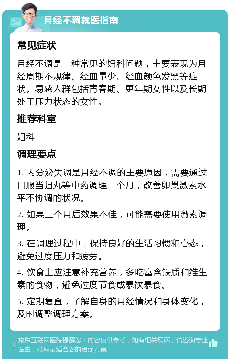 月经不调就医指南 常见症状 月经不调是一种常见的妇科问题，主要表现为月经周期不规律、经血量少、经血颜色发黑等症状。易感人群包括青春期、更年期女性以及长期处于压力状态的女性。 推荐科室 妇科 调理要点 1. 内分泌失调是月经不调的主要原因，需要通过口服当归丸等中药调理三个月，改善卵巢激素水平不协调的状况。 2. 如果三个月后效果不佳，可能需要使用激素调理。 3. 在调理过程中，保持良好的生活习惯和心态，避免过度压力和疲劳。 4. 饮食上应注意补充营养，多吃富含铁质和维生素的食物，避免过度节食或暴饮暴食。 5. 定期复查，了解自身的月经情况和身体变化，及时调整调理方案。