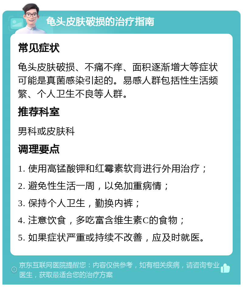 龟头皮肤破损的治疗指南 常见症状 龟头皮肤破损、不痛不痒、面积逐渐增大等症状可能是真菌感染引起的。易感人群包括性生活频繁、个人卫生不良等人群。 推荐科室 男科或皮肤科 调理要点 1. 使用高锰酸钾和红霉素软膏进行外用治疗； 2. 避免性生活一周，以免加重病情； 3. 保持个人卫生，勤换内裤； 4. 注意饮食，多吃富含维生素C的食物； 5. 如果症状严重或持续不改善，应及时就医。