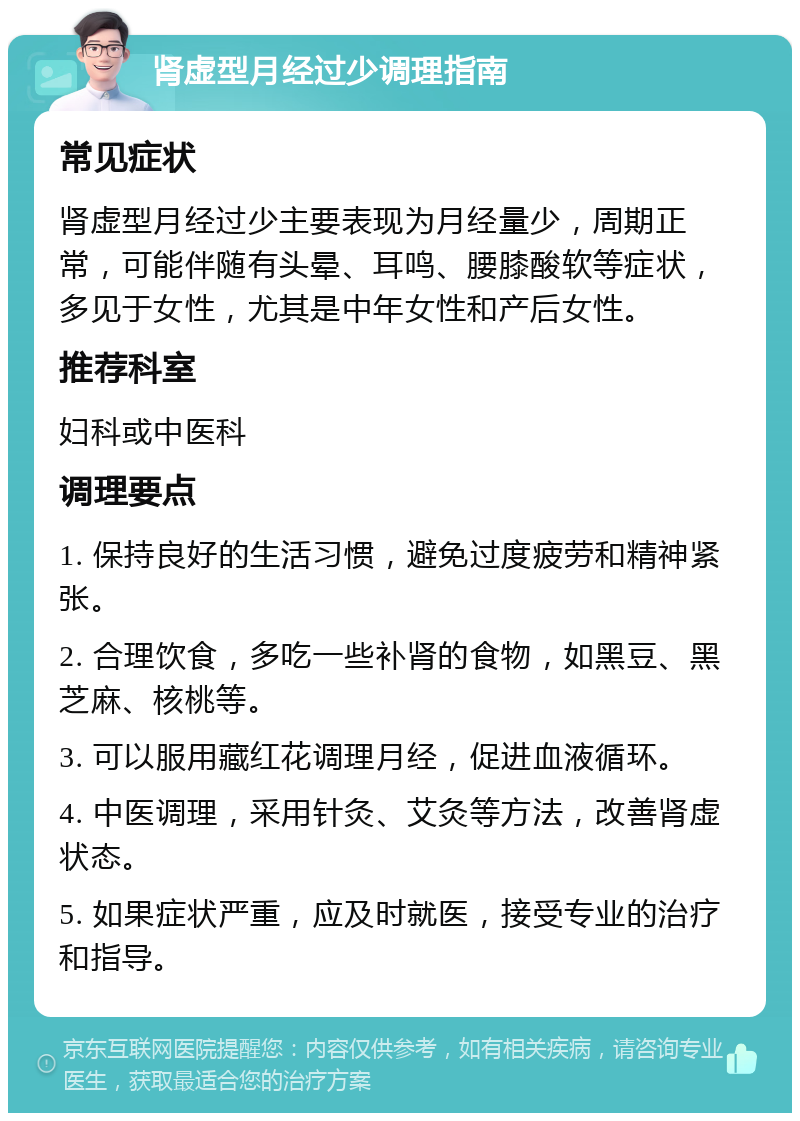 肾虚型月经过少调理指南 常见症状 肾虚型月经过少主要表现为月经量少，周期正常，可能伴随有头晕、耳鸣、腰膝酸软等症状，多见于女性，尤其是中年女性和产后女性。 推荐科室 妇科或中医科 调理要点 1. 保持良好的生活习惯，避免过度疲劳和精神紧张。 2. 合理饮食，多吃一些补肾的食物，如黑豆、黑芝麻、核桃等。 3. 可以服用藏红花调理月经，促进血液循环。 4. 中医调理，采用针灸、艾灸等方法，改善肾虚状态。 5. 如果症状严重，应及时就医，接受专业的治疗和指导。