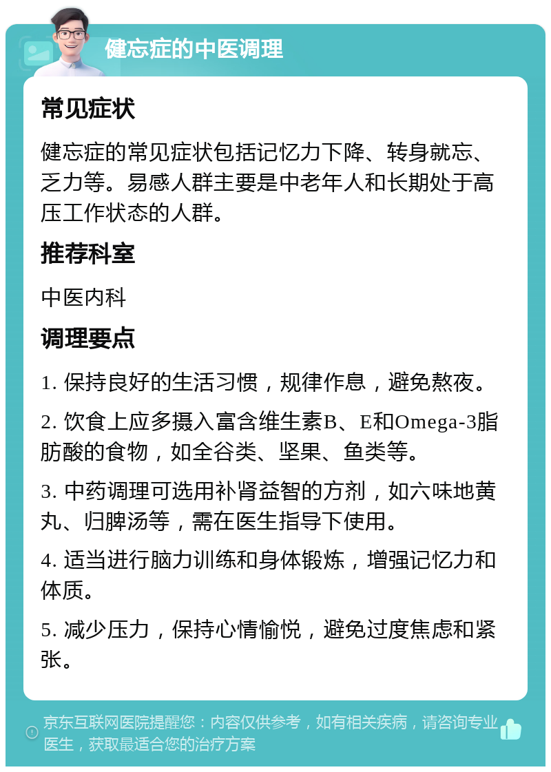 健忘症的中医调理 常见症状 健忘症的常见症状包括记忆力下降、转身就忘、乏力等。易感人群主要是中老年人和长期处于高压工作状态的人群。 推荐科室 中医内科 调理要点 1. 保持良好的生活习惯，规律作息，避免熬夜。 2. 饮食上应多摄入富含维生素B、E和Omega-3脂肪酸的食物，如全谷类、坚果、鱼类等。 3. 中药调理可选用补肾益智的方剂，如六味地黄丸、归脾汤等，需在医生指导下使用。 4. 适当进行脑力训练和身体锻炼，增强记忆力和体质。 5. 减少压力，保持心情愉悦，避免过度焦虑和紧张。