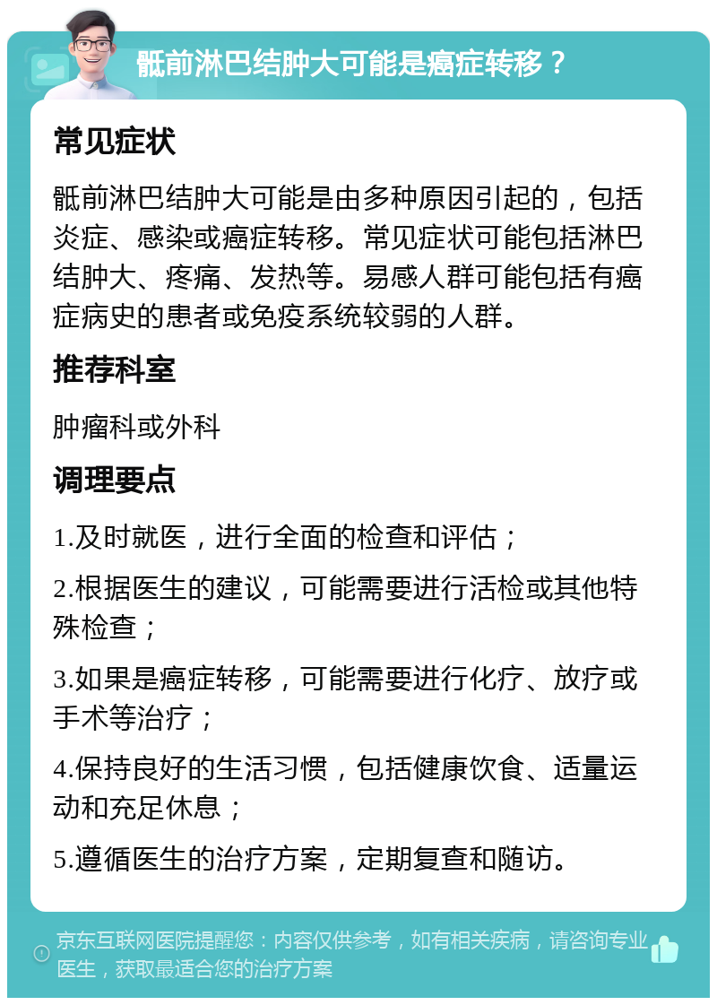 骶前淋巴结肿大可能是癌症转移？ 常见症状 骶前淋巴结肿大可能是由多种原因引起的，包括炎症、感染或癌症转移。常见症状可能包括淋巴结肿大、疼痛、发热等。易感人群可能包括有癌症病史的患者或免疫系统较弱的人群。 推荐科室 肿瘤科或外科 调理要点 1.及时就医，进行全面的检查和评估； 2.根据医生的建议，可能需要进行活检或其他特殊检查； 3.如果是癌症转移，可能需要进行化疗、放疗或手术等治疗； 4.保持良好的生活习惯，包括健康饮食、适量运动和充足休息； 5.遵循医生的治疗方案，定期复查和随访。