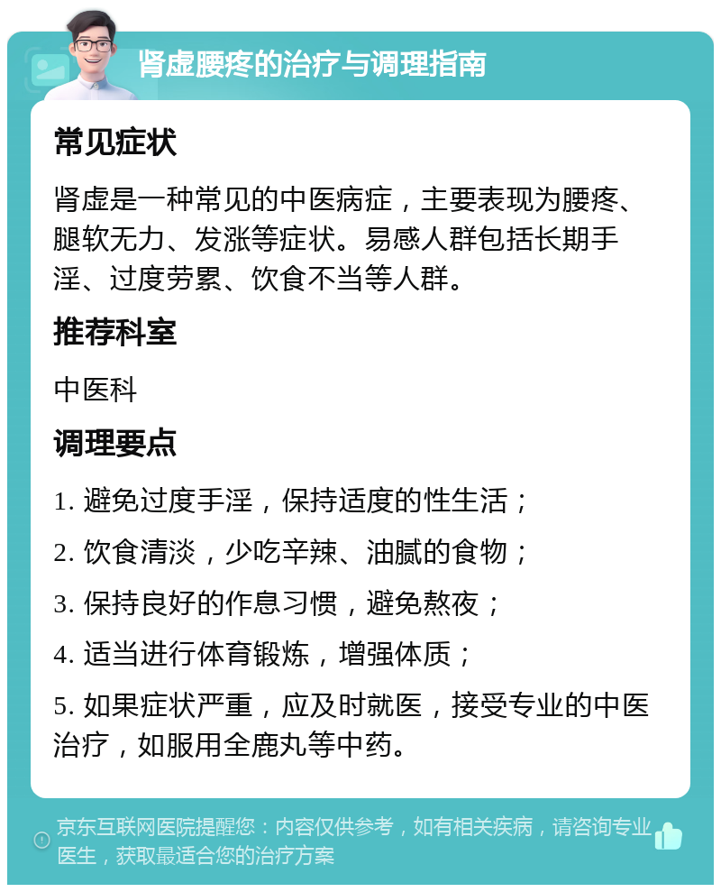 肾虚腰疼的治疗与调理指南 常见症状 肾虚是一种常见的中医病症，主要表现为腰疼、腿软无力、发涨等症状。易感人群包括长期手淫、过度劳累、饮食不当等人群。 推荐科室 中医科 调理要点 1. 避免过度手淫，保持适度的性生活； 2. 饮食清淡，少吃辛辣、油腻的食物； 3. 保持良好的作息习惯，避免熬夜； 4. 适当进行体育锻炼，增强体质； 5. 如果症状严重，应及时就医，接受专业的中医治疗，如服用全鹿丸等中药。