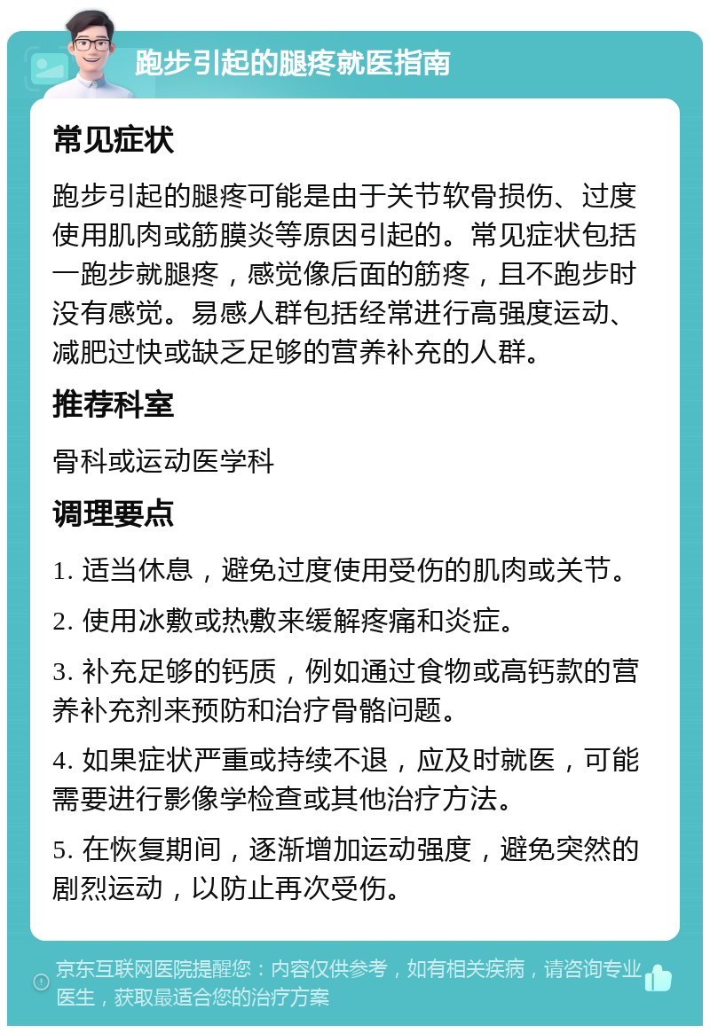 跑步引起的腿疼就医指南 常见症状 跑步引起的腿疼可能是由于关节软骨损伤、过度使用肌肉或筋膜炎等原因引起的。常见症状包括一跑步就腿疼，感觉像后面的筋疼，且不跑步时没有感觉。易感人群包括经常进行高强度运动、减肥过快或缺乏足够的营养补充的人群。 推荐科室 骨科或运动医学科 调理要点 1. 适当休息，避免过度使用受伤的肌肉或关节。 2. 使用冰敷或热敷来缓解疼痛和炎症。 3. 补充足够的钙质，例如通过食物或高钙款的营养补充剂来预防和治疗骨骼问题。 4. 如果症状严重或持续不退，应及时就医，可能需要进行影像学检查或其他治疗方法。 5. 在恢复期间，逐渐增加运动强度，避免突然的剧烈运动，以防止再次受伤。