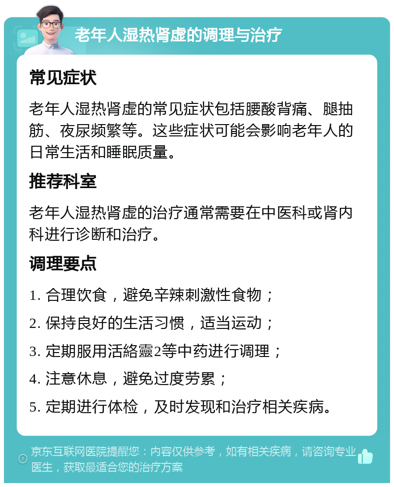 老年人湿热肾虚的调理与治疗 常见症状 老年人湿热肾虚的常见症状包括腰酸背痛、腿抽筋、夜尿频繁等。这些症状可能会影响老年人的日常生活和睡眠质量。 推荐科室 老年人湿热肾虚的治疗通常需要在中医科或肾内科进行诊断和治疗。 调理要点 1. 合理饮食，避免辛辣刺激性食物； 2. 保持良好的生活习惯，适当运动； 3. 定期服用活絡靈2等中药进行调理； 4. 注意休息，避免过度劳累； 5. 定期进行体检，及时发现和治疗相关疾病。