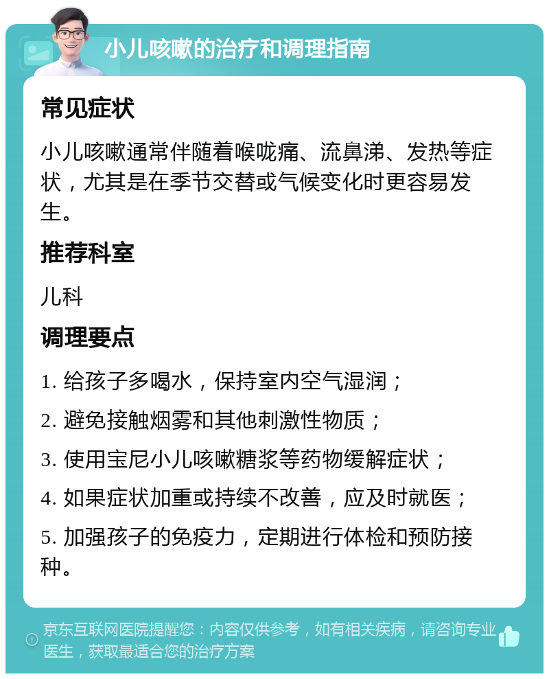 小儿咳嗽的治疗和调理指南 常见症状 小儿咳嗽通常伴随着喉咙痛、流鼻涕、发热等症状，尤其是在季节交替或气候变化时更容易发生。 推荐科室 儿科 调理要点 1. 给孩子多喝水，保持室内空气湿润； 2. 避免接触烟雾和其他刺激性物质； 3. 使用宝尼小儿咳嗽糖浆等药物缓解症状； 4. 如果症状加重或持续不改善，应及时就医； 5. 加强孩子的免疫力，定期进行体检和预防接种。