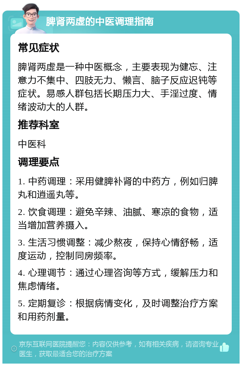 脾肾两虚的中医调理指南 常见症状 脾肾两虚是一种中医概念，主要表现为健忘、注意力不集中、四肢无力、懒言、脑子反应迟钝等症状。易感人群包括长期压力大、手淫过度、情绪波动大的人群。 推荐科室 中医科 调理要点 1. 中药调理：采用健脾补肾的中药方，例如归脾丸和逍遥丸等。 2. 饮食调理：避免辛辣、油腻、寒凉的食物，适当增加营养摄入。 3. 生活习惯调整：减少熬夜，保持心情舒畅，适度运动，控制同房频率。 4. 心理调节：通过心理咨询等方式，缓解压力和焦虑情绪。 5. 定期复诊：根据病情变化，及时调整治疗方案和用药剂量。