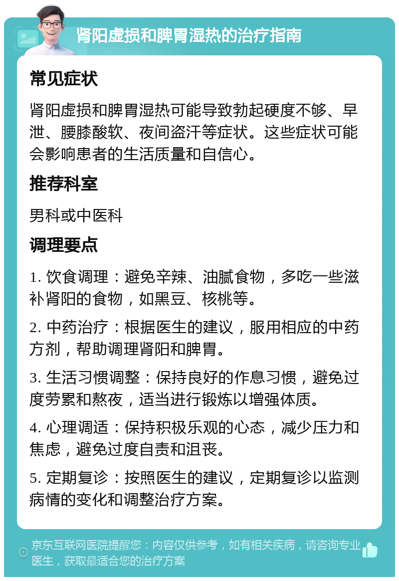 肾阳虚损和脾胃湿热的治疗指南 常见症状 肾阳虚损和脾胃湿热可能导致勃起硬度不够、早泄、腰膝酸软、夜间盗汗等症状。这些症状可能会影响患者的生活质量和自信心。 推荐科室 男科或中医科 调理要点 1. 饮食调理：避免辛辣、油腻食物，多吃一些滋补肾阳的食物，如黑豆、核桃等。 2. 中药治疗：根据医生的建议，服用相应的中药方剂，帮助调理肾阳和脾胃。 3. 生活习惯调整：保持良好的作息习惯，避免过度劳累和熬夜，适当进行锻炼以增强体质。 4. 心理调适：保持积极乐观的心态，减少压力和焦虑，避免过度自责和沮丧。 5. 定期复诊：按照医生的建议，定期复诊以监测病情的变化和调整治疗方案。