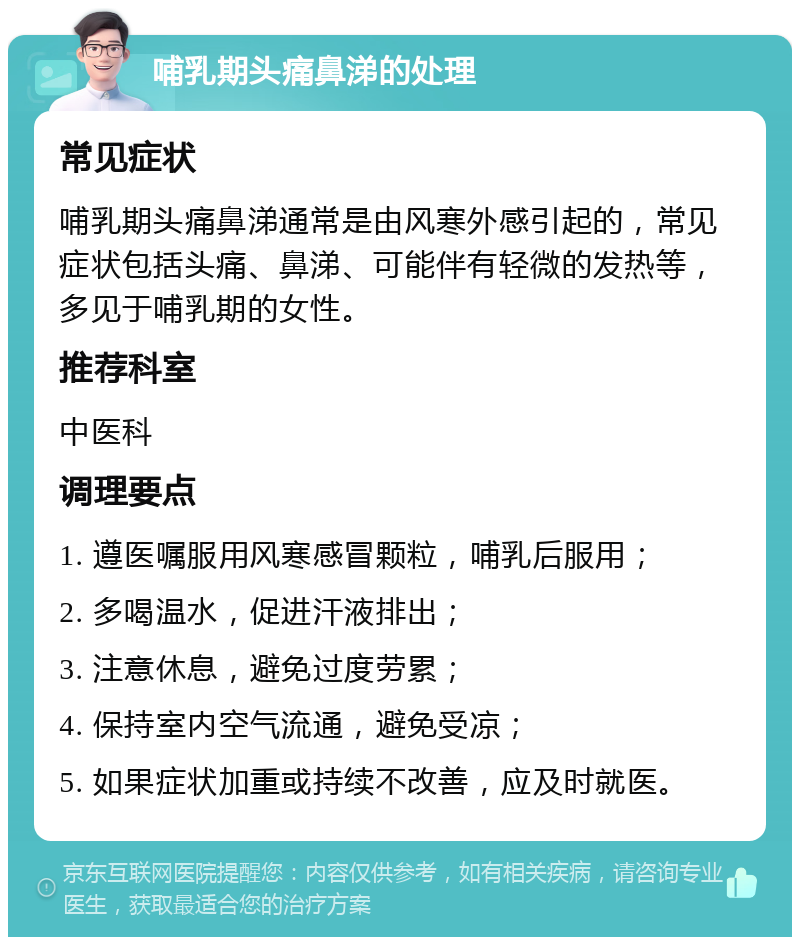 哺乳期头痛鼻涕的处理 常见症状 哺乳期头痛鼻涕通常是由风寒外感引起的，常见症状包括头痛、鼻涕、可能伴有轻微的发热等，多见于哺乳期的女性。 推荐科室 中医科 调理要点 1. 遵医嘱服用风寒感冒颗粒，哺乳后服用； 2. 多喝温水，促进汗液排出； 3. 注意休息，避免过度劳累； 4. 保持室内空气流通，避免受凉； 5. 如果症状加重或持续不改善，应及时就医。