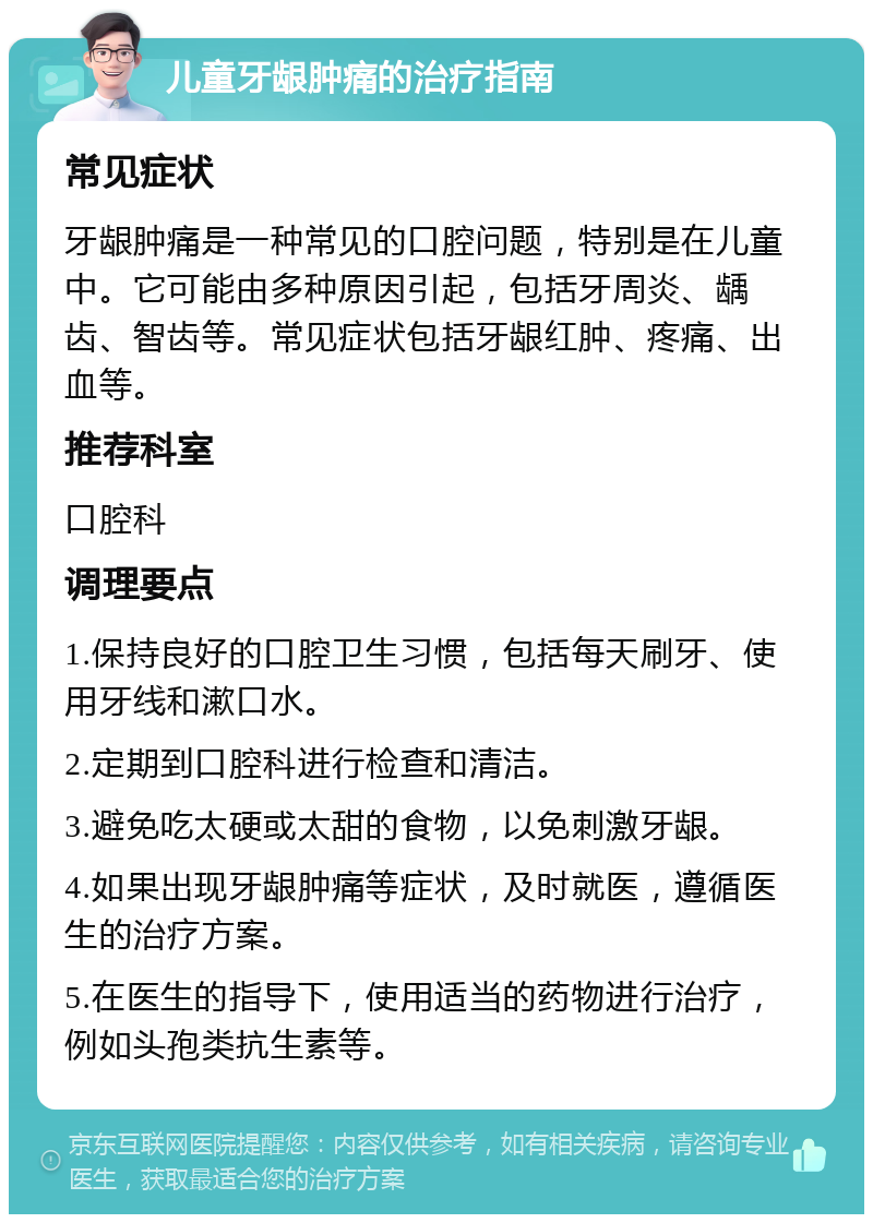 儿童牙龈肿痛的治疗指南 常见症状 牙龈肿痛是一种常见的口腔问题，特别是在儿童中。它可能由多种原因引起，包括牙周炎、龋齿、智齿等。常见症状包括牙龈红肿、疼痛、出血等。 推荐科室 口腔科 调理要点 1.保持良好的口腔卫生习惯，包括每天刷牙、使用牙线和漱口水。 2.定期到口腔科进行检查和清洁。 3.避免吃太硬或太甜的食物，以免刺激牙龈。 4.如果出现牙龈肿痛等症状，及时就医，遵循医生的治疗方案。 5.在医生的指导下，使用适当的药物进行治疗，例如头孢类抗生素等。