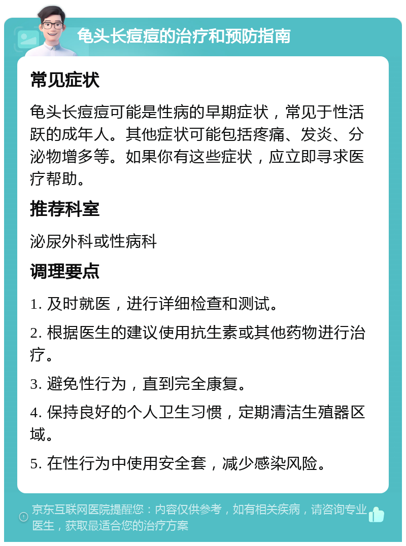 龟头长痘痘的治疗和预防指南 常见症状 龟头长痘痘可能是性病的早期症状，常见于性活跃的成年人。其他症状可能包括疼痛、发炎、分泌物增多等。如果你有这些症状，应立即寻求医疗帮助。 推荐科室 泌尿外科或性病科 调理要点 1. 及时就医，进行详细检查和测试。 2. 根据医生的建议使用抗生素或其他药物进行治疗。 3. 避免性行为，直到完全康复。 4. 保持良好的个人卫生习惯，定期清洁生殖器区域。 5. 在性行为中使用安全套，减少感染风险。