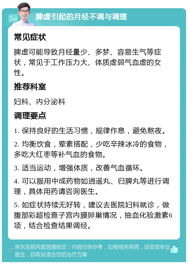 脾虚引起的月经不调与调理 常见症状 脾虚可能导致月经量少、多梦、容易生气等症状，常见于工作压力大、体质虚弱气血虚的女性。 推荐科室 妇科、内分泌科 调理要点 1. 保持良好的生活习惯，规律作息，避免熬夜。 2. 均衡饮食，荤素搭配，少吃辛辣冰冷的食物，多吃大红枣等补气血的食物。 3. 适当运动，增强体质，改善气血循环。 4. 可以服用中成药物如逍遥丸、归脾丸等进行调理，具体用药请咨询医生。 5. 如症状持续无好转，建议去医院妇科就诊，做腹部彩超检查子宫内膜卵巢情况，抽血化验激素6项，结合检查结果调经。