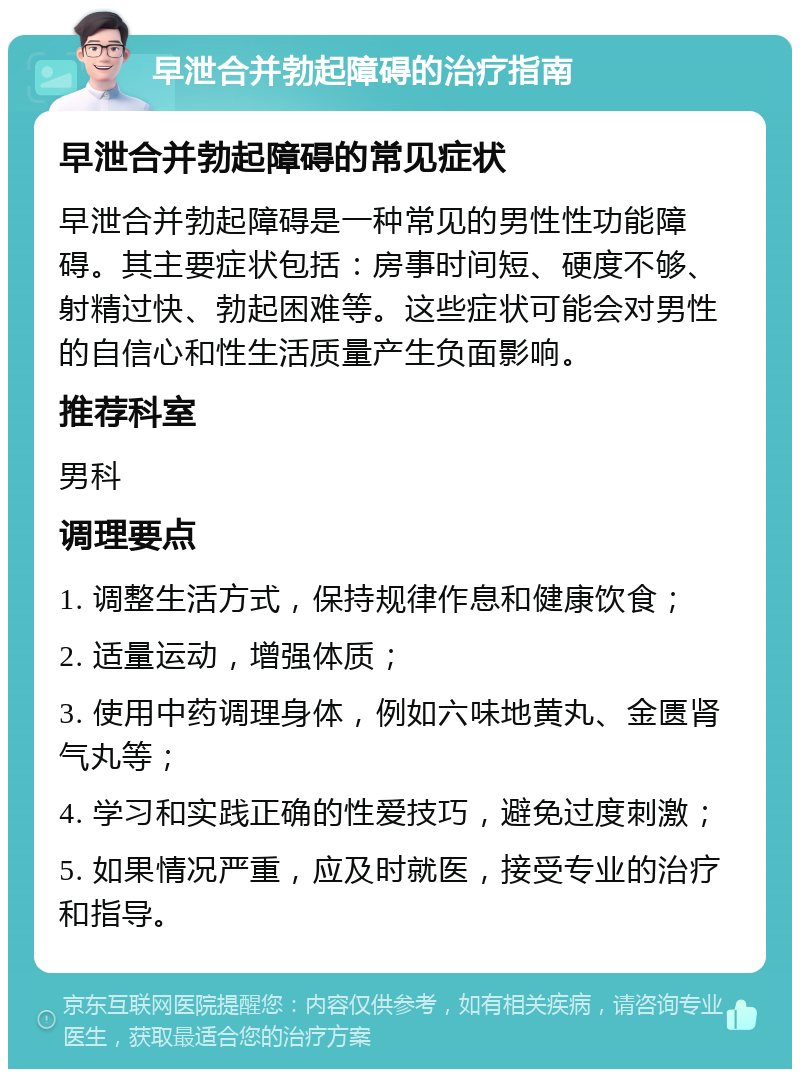 早泄合并勃起障碍的治疗指南 早泄合并勃起障碍的常见症状 早泄合并勃起障碍是一种常见的男性性功能障碍。其主要症状包括：房事时间短、硬度不够、射精过快、勃起困难等。这些症状可能会对男性的自信心和性生活质量产生负面影响。 推荐科室 男科 调理要点 1. 调整生活方式，保持规律作息和健康饮食； 2. 适量运动，增强体质； 3. 使用中药调理身体，例如六味地黄丸、金匮肾气丸等； 4. 学习和实践正确的性爱技巧，避免过度刺激； 5. 如果情况严重，应及时就医，接受专业的治疗和指导。