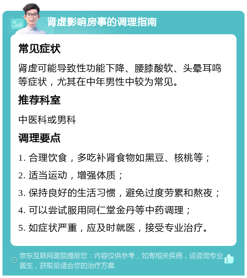 肾虚影响房事的调理指南 常见症状 肾虚可能导致性功能下降、腰膝酸软、头晕耳鸣等症状，尤其在中年男性中较为常见。 推荐科室 中医科或男科 调理要点 1. 合理饮食，多吃补肾食物如黑豆、核桃等； 2. 适当运动，增强体质； 3. 保持良好的生活习惯，避免过度劳累和熬夜； 4. 可以尝试服用同仁堂金丹等中药调理； 5. 如症状严重，应及时就医，接受专业治疗。